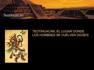 TEOTIHUACAN, EL LUGAR DONDE LOS HOMBRES SE VUELVEN DIOSES Las impresionantes ruinas de la gran ciudad de Teotihuacán se hallan casi a igual altitud que la otra gran ciudad del nuevo mundo, Machu Picchu en Perú. Pero aquí terminan las semejanzas, pues mientras que la última está inscrita entre escarpados precipicios. Teotihuacán se alza en medio de una amplia llanura en el valle de México. 