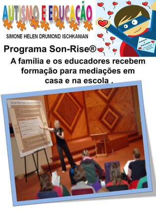 Programa Son-Rise® 
A família e os educadores recebem formação para mediações em 
casa e na escola .  