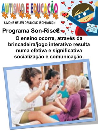 Programa Son-Rise® 
O ensino ocorre, através da brincadeira/jogo interativo resulta numa efetiva e significativa socialização e comunicação.  