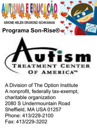 Programa Son-Rise® 
A Division of The Option Institute A nonprofit, federally tax-exempt, charitable organization 2080 S Undermountain Road Sheffield, MA USA 01257 Phone: 413/229-2100 Fax: 413/229-3202 