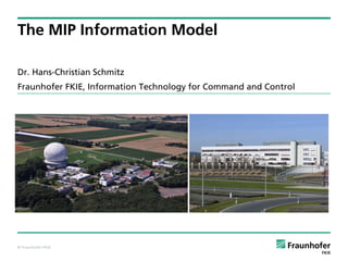 © Fraunhofer FKIE
Dr. Hans-Christian Schmitz
Fraunhofer FKIE, Information Technology for Command and Control
The MIP Information Model
 