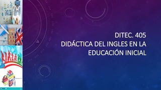 DITEC. 405
DIDÁCTICA DEL INGLES EN LA
EDUCACIÓN INICIAL
 