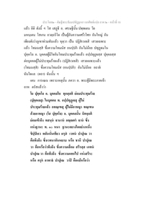 ประโยค๒ - คัณฐีพระธัมมปทัฏฐกถา ยกศัพทแปล ภาค ๒ - หนาที่ 10
แลว อิติ ดังนี้ ฯ โส เสฏี อ. เศรษฐีนั้น ปพฺพเตน วิย
มหนฺเตน โสเกน อวตฺถริโต เปนผูอันความเศราโศก อันใหญ อัน
เพียงดังวาภูเขาทวมทับแลว หุตฺวา เปน ปฏิสเวเทสิ เสวยเฉพาะ
แลว โทมนสฺส ซึ่งความโทมนัส อนปฺปก อันไมนอย ปทุฏมโน
ปุคฺคโล อ. บุคคลผูมีใจอันโทษประทุษรายแลว อปฺปทุฏสฺส ปุคฺคลสฺส
ตอบุคคลผูไมประทุษรายแลว (ปฏิสเวเทสิ) เสวยเฉพาะแลว
(โทมนสฺส) ซึ่งความโทมนัส (อนปฺปก) อันไมนอย อถาต
ฉันใดแล (ตถา) ฉันนั้น ฯ
เตน การเณน เพราะเหตุนั้น ภควา อ. พระผูมีพระภาคเจา
อาห ตรัสแลววา
โย ปุคฺคโล อ. บุคคลใด ทุกสฺสติ ยอมประทุษราย
(ปุคฺคเลสุ) ในบุคคล ท. อปฺปทุฏเสุ ผูไม
ประทุษรายแลว อทณฺเฑสุ ผูไมมีอาชญา ทณฺเฑน
ดวยอาชญา (โส ปุคฺคโล) อ. บุคคลนั้น นิคจฺฉติ
ยอมเขาถึง ทสนฺน านาน อฺตร าน ซึ่ง
แหงฐานะ ท. ๑๐ หนา ฐานะอยางใดอยางหนึ่ง
ขิปฺปเอว พลันนั่นเทียว ผรุส เวทน ปาปุเณ วา
คือพึงถึง ซึ่งเวทนาอันหยาบ หรือ ชานึ ปาปุเณ
วา คือหรือวาพึงถึง ซึ่งความเสื่อม สรีรสฺส เภทน
ปาปุเณ วา คือพึงถึง ซึ่งความแตกไป แหงสรีระ
หรือ ครุก อาพาธ ปาปุเณ วาป คือแมหรือวา
 