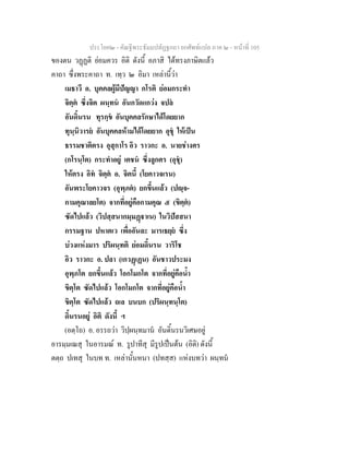 ประโยค๒ - คัณฐีพระธัมมปทัฏฐกถา ยกศัพทแปล ภาค ๒ - หนาที่ 105
ของตน วฏฏติ ยอมควร อิติ ดังนี้ อภาสิ ไดทรงภาษิตแลว
คาถา ซึ่งพระคาถา ท. เทฺว ๒ อิมา เหลานี้วา
เมธาวี อ. บุคคลผูมีปญญา กโรติ ยอมกระทํา
จิตฺต ซึ่งจิต ผนฺทน อันกวัดแกวง จปล
อันดิ้นรน ทุรกฺข อันบุคคลรักษาไดโดยยาก
ทุนฺนิวารย อันบุคคลหามไดโดยยาก อุชุ ใหเปน
ธรรมชาติตรง อุสุกาโร อิว ราวกะ อ. นายชางศร
(กโรนฺโต) กระทําอยู เตชน ซึ่งลูกศร (อุชุ)
ใหตรง อิท จิตฺต อ. จิตนี้ (โยคาวจเรน)
อันพระโยคาวจร (อุพฺภต) ยกขึ้นแลว (ปฺจ-
กามคุณาลยโต) จากที่อยูคือกามคุณ ๕ (ขิตฺต)
ซัดไปแลว (วิปสฺสนากมฺมฏาเน) ในวิปสสนา
กรรมฐาน ปหาตเว เพื่ออันละ มารเธยฺย ซึ่ง
บวงแหงมาร ปริผนฺทติ ยอมดิ้นรน วาริโช
อิว ราวกะ อ. ปลา (เกวฏเฏน) อันชาวประมง
อุพฺภโต ยกขึ้นแลว โอกโมกโต จากที่อยูคือน้ํา
ขิตฺโต ซัดไปแลว โอกโมกโต จากที่อยูคือน้ํา
ขิตฺโต ซัดไปแลว ถเล บนบก (ปริผนฺทนฺโต)
ดิ้นรนอยู อิติ ดังนี้ ฯ
(อตฺโถ) อ. อรรถวา วิปฺผนฺทมาน อันดิ้นรนวิเศษอยู
อารมฺมเณสุ ในอารมณ ท. รูปาทีสุ มีรูปเปนตน (อิติ) ดังนี้
ตตฺถ ปเทสุ ในบท ท. เหลานั้นหนา (ปทสฺส) แหงบทวา ผนฺทน
 