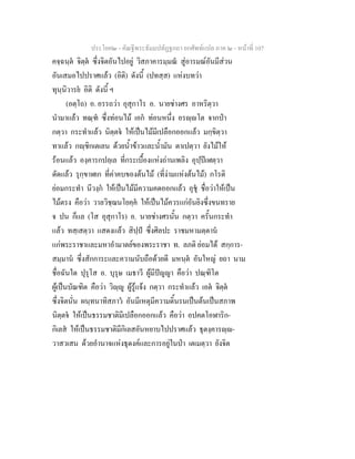 ประโยค๒ - คัณฐีพระธัมมปทัฏฐกถา ยกศัพทแปล ภาค ๒ - หนาที่ 107
คจฺฉนฺต จิตฺต ซึ่งจิตอันไปอยู วิสภาคารมฺมณ สูอารมณอันมีสวน
อันเสมอไปปราศแลว (อิติ) ดังนี้ (ปทสฺส) แหงบทวา
ทุนฺนิวารย อิติ ดังนี้ ฯ
(อตฺโถ) อ. อรรถวา อุสุกาโร อ. นายชางศร อาหริตฺวา
นํามาแลว ทณฺฑ ซึ่งทอนไม เอก ทอนหนึ่ง อรฺโต จากปา
กตฺวา กระทําแลว นิตฺตจ ใหเปนไมมีเปลือกออกแลว มกฺขิตฺวา
ทาแลว กฺชิกเตเลน ดวยน้ําขาวและน้ํามัน ตาเปตฺวา ยังไมให
รอนแลว องฺคารกปลฺเล ที่กระเบื้องแหงถานเพลิง อุปฺปเฬตฺวา
ดัดแลว รุกฺขาฬเก ที่คาคบของตนไม (ที่งามแหงตนไม) กโรติ
ยอมกระทํา นีวงฺก ใหเปนไมมีความคดออกแลว อุชุ ชื่อวาใหเปน
ไมตรง คือวา วาลวิชฺฌนโยคฺค ใหเปนไมควรแกอันยิงซึ่งขนทราย
จ ปน ก็แล (โส อุสุกาโร) อ. นายชางศรนั้น กตฺวา ครั้นกระทํา
แลว ทสฺเสตฺวา แสดงแลว สิปฺป ซึ่งศิลปะ ราชมหามตฺตาน
แกพระราชาและมหาอํามาตยของพระราชา ท. ลภติ ยอมได สกฺการ-
สมฺมาน ซึ่งสักการะและความนับถือดวยดี มหนฺต อันใหญ ยถา นาม
ชื่อฉันใด ปุรุโส อ. บุรุษ เมธาวี ผูมีปญญา คือวา ปณฺฑิโต
ผูเปนบัณฑิต คือวา วิฺู ผูรูแจง กตฺวา กระทําแลว เอต จิตฺต
ซึ่งจิตนั่น ผนฺทนาทิสภาว อันมีเหตุมีความดิ้นรนเปนตนเปนสภาพ
นิตฺตจ ใหเปนธรรมชาติมีเปลือกออกแลว คือวา อปคตโอฬาริก-
กิเลส ใหเปนธรรมชาติมีกิเลสอันหยาบไปปราศแลว ธุตงฺคารฺ-
วาสวเสน ดวยอํานาจแหงธุดงคและการอยูในปา เตเมตฺวา ยังจิต
 