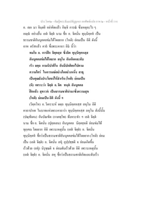 ประโยค๒ - คัณฐีพระธัมมปทัฏฐกถา ยกศัพทแปล ภาค ๒ - หนาที่ 114
อ. เธอ มา จินฺตยิ อยาคิดแลว กิฺจิ การณ ซึ่งเหตุอะไร ๆ
อฺ อยางอื่น เอต จิตฺต นาม ชื่อ อ. จิตนั่น ทุนฺนิคฺคห เปน
ธรรมชาติอันบุคคลขมไดโดยยาก (โหติ) ยอมเปน อิติ ดังนี้
อาห ตรัสแลว คาถ ซึ่งพระคาถา อิม นี้วา
ทมโถ อ. การฝก จิตฺตสฺส ซึ่งจิต ทุนฺนิคฺคหสฺส
อันบุคคลขมไดโดยาก ลหุโน อันเกิดและดับ
เร็ว ยตฺถ กามนิปาติโน อันมีปกติตกไปตาม
ความใคร ในอารมณอยางใดอยางหนึ่ง สาธุ
เปนคุณยังประโยชนใหสําเร็จ (โหติ) ยอมเปน
(หิ) เพราะวา จิตฺต อ. จิต ทนฺต อันบุคคล
ฝกแลว สุขาวห เปนธรรมชาตินํามาซึ่งความสุข
(โหติ) ยอมเปน อิติ ดังนี้ ฯ
(วิคฺคโห) อ. วิเคราะห ตตฺถ ทุนฺนิคฺคหสฺส ลหุโน อิติ
คาถาปาเท ในบาทแหงพระคาถาวา ทุนฺนิคฺคหสฺส ลหุโน ดังนี้นั้น
(ปณฺฑิเตน) อันบัณฑิต (กาตพฺโพ) พึงหระทํา ฯ เอต จิตฺต
นาม ชื่อ อ. จิตนั่น (ปุคฺคเลน) อันบุคคล นิคฺคยฺหติ ยอมขมได
ทุกฺเขน โดยยาก อิติ เพราะเหตุนั้น (เอต จิตฺต) อ. จิตนั่น
ทุนฺนิคฺคห ชื่อวาเปนธรรมชาติอันบุคคลขมไดโดยยาก (โหติ) ยอม
เปน (เอต จิตฺต) อ. จิตนั่น ลหุ อุปฺปชฺชติ จ ยอมเกิดขึ้น
เร็วดวย (ลหุ) นิรุชฺฌติ จ ยอมดับเร็วดวย อิติ เพราะเหตุนั้น
(เอต จิตฺต) อ. จิตนั่น ลหุ ชื่อวาเปนธรรมชาติเกิดและดับเร็ว
 