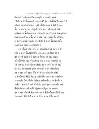 ประโยค๒ - คัณฐีพระธัมมปทัฏฐกถา ยกศัพทแปล ภาค ๒ - หนาที่ 12
เลื่อมใส (โหติ) ยอมเปน ฯ (เสฏี) อ. เศรษฐี ทตฺวา
ใหแลว ทาสึ ซึ่งนางทาสี เปสนการิก ผูกระทําซึ่งกิจเปนเหตุสงไป
เอกเอว คนหนึ่งนั่นเทียว รกฺขิตุ เพื่ออันรักษา ต ธีตร ซึ่งธิดา
นั้น วสาเปสิ ยังธิดาใหอยูแลว สิริคพฺเภ ในหองอันเปนสิริ
อุปริตเล บนพื้นในเบื้องบน ปาสาทสฺส แหงปราสาท สตฺตภูมิกสฺส
อันประกอบดวยภาคพื้น ๗ ฯ ตสฺมึ ขเณ ในขณะนั้น เสฏิธีตา
อ. ธิดาของเศรษฐี เปเสสิ สงไปแลว ต ทาสึ ซึ่งนางทาสีนั้น
อนฺตราปณ สูระหวางแหงตลาด ฯ
อถ ครั้งนั้น เสฏิชายา อ. ชายาของเศรษฐี ทิสฺวา เห็น
แลว น ทาสึ ซึ่งนางทาสีนั้น ปุจฺฉิตฺวา ถามแลววา ตฺว อ.
เธอ คจฺฉสิ จะไป กุหึ าเน ณ ที่ไหน อิติ ดังนี้ (วจเน)
ครั้นเมื่อคําวา อยฺเย ขาแตเจาแม อห อ. ดิฉัน (คจฺฉามิ) จะ
ไป เปสเนน ดวยกิจเปนเหตุสงไป ธีตาย แหงธิดา อิติ ดังนี้
(ทาสิยา) อันนางทาสี วุตฺเต กลาวแลว อาห กลาวแลววา
ตฺว อ. เธอ เอหิ จงมา อิโต ขางนี้ ตาว กอนเถิด เปสน
อ. กิจเปนเหตุสงไป ติฏตุ จงตั้งไวเถิด ตฺว อ. เธอ อตฺถริตฺวา
จงลาดแลว ปก ซึ่งตั่ง โธวิตฺวา จงลางแลว ปาเท ซึ่งเทา ท.
มกฺขิตฺวา จงทาแลว เตล ซึ่งน้ํามัน อตฺถริตฺวา จงลาดแลว สยน
ซึ่งเปนที่นอน เทหิ จงให ปุตฺตสฺส แกบุตร เม ของฉัน
ตฺว อ. เธอ กริสฺสสิ จักกระทํา เปสน ซึ่งกิจเปนเหตุสงไป ปจฺฉา
ในภายหลัง อิติ ดังนี้ ฯ สา ทาสี อ. นางทาสีนั้น อกาสิ
 