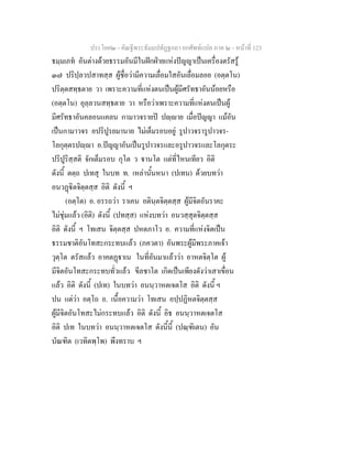 ประโยค๒ - คัณฐีพระธัมมปทัฏฐกถา ยกศัพทแปล ภาค ๒ - หนาที่ 123
ธมฺมเภท อันตางดวยธรรมอันมีในฝกฝายแหงปญญาเปนเครื่องตรัสรู
๓๗ ปริปฺลวปสาทสฺส ผูชื่อวามีความเลื่อมใสอันเลื่อมลอย (อตฺตโน)
ปริตฺตสทฺธตาย วา เพราะความที่แหงตนเปนผูมีศรัทธาอันนอยหรือ
(อตฺตโน) อุลฺลวนสทฺธตาย วา หรือวาเพราะความที่แหงตนเปนผู
มีศรัทธาอันคลอนแคลน กามาวจรายป ปฺาย เมื่อปญญา แมอัน
เปนกามาวจร อปริปูรยมานาย ไมเต็มรอบอยู รูปาวจรารูปาวจร-
โลกุตฺตรปฺา อ.ปญญาอันเปนรูปาวจรและอรูปาวจรและโลกุตระ
ปริปูริสฺสติ จักเต็มรอบ กุโต ว านโต แตที่ไหนเทียว อิติ
ดังนี้ ตตฺถ ปเทสุ ในบท ท. เหลานั้นหนา (ปเทน) ดวยบทวา
อนวฏิตจิตฺตสฺส อิติ ดังนี้ ฯ
(อตฺโต) อ. อรรถวา ราเคน อตินฺตจิตฺตสฺส ผูมีจิตอันราคะ
ไมชุมแลว (อิติ) ดังนี้ (ปทสฺส) แหงบทวา อนวสฺสุตจิตฺตสฺส
อิติ ดังนี้ ฯ โทเสน จิตฺตสฺส ปหตภาโว อ. ความที่แหงจิตเปน
ธรรมชาติอันโทสะกระทบแลว (ภควตา) อันพระผูมีพระภาคเจา
วุตฺโต ตรัสแลว อาคตฏาเน ในที่อันมาแลววา อาหตจิตฺโต ผู
มีจิตอันโทสะกระทบทั่วแลว ขีลชาโต เกิดเปนเพียงดังวาเสาเขื่อน
แลว อิติ ดังนี้ (ปเท) ในบทวา อนนฺวาหตเจตโส อิติ ดังนี้ ฯ
ปน แตวา อตฺโถ อ. เนื้อความวา โทเสน อปฺปฏิหตจิตฺตสฺส
ผูมีจิตอันโทสะไมกระทบแลว อิติ ดังนี้ อิธ อนนฺวาหตเจตโส
อิติ ปเท ในบทวา อนนฺวาหตเจตโส ดังนี้นี้ (ปณฺฑิเตน) อัน
บัณฑิต (เวทิตพฺโพ) พึงทราบ ฯ
 