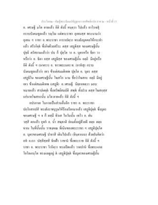 ประโยค๒ - คัณฐีพระธัมมปทัฏฐกถา ยกศัพทแปล ภาค ๒ - หนาที่ 15
อ. เศรษฐี มโต ตายแลว อิติ ดังนี้ คนฺตฺวา ไปแลว อาโรเจสุ
กราบบังคมทูลแลว รฺโ แดพระราชา อุเทนสฺส พระนามวา
อุเทน ฯ ราชา อ. พระราชา การาเปตฺวา ทรงยังบุคคลใหกระทํา
แลว สรีรกิจฺจ ซึ่งกิจดวยสรีระ ตสฺส เสฏิสฺส ของเศรษฐีนั้น
ปุจฺฉิ ตรัสถามแลววา ปน ก็ ปุตฺโต วา อ. บุตรหรือ ธีตา วา
หรือวา อ. ธิดา อสฺส เสฏิสฺส ของเศรษฐีนั้น อตฺถิ มีอยูหรือ
อิติ ดังนี้ ฯ (นาครา) อ. ชาวพระนคร ท. (อาหสุ) กราบ
บังคมทูลแลววา เทว ขาแตสมมติเทพ ปุตฺโต อ. บุตร ตสฺส
เสฏิโน ของเศรษฐีนั้น โฆสโก นาม ชื่อวาโฆสกะ อตฺถิ มีอยู
เทว ขาแตสมมติเทพ (เสฏี) อ. เศรษฐี นิยฺยาเทตฺวา มอบ
หมายแลว สาปเตยฺย ซึ่งทรัพยสมบัติ สพฺพ ทั้งปวง ตสฺส โฆสกฺสฺส
แกนายโฆสกะนั้น มโต ตายแลว อิติ ดังนี้ ฯ
อปรภาเค ในกาลเปนสวนอื่นอีก ราชา อ. พระราชา
ปกฺโกสาเปสิ ทรงยังราชบุรุษใหรองเรียกมาแลว เสฏิปุตฺต ซึ่งบุตร
ของเศรษฐี ฯ จ ก็ ตสฺมึ ทิวเส ในวันนั้น เทโว อ. ฝน
วสฺสิ ตกแลว อุทก อ. น้ํา สณฺาติ ยอมตั้งอยูดวยดี ตตฺถ ตตฺถ
าเน ในที่นั้นนั้น ราชงฺคเณ ที่เนินของพระราชา ฯ เสฏิปุตฺโต
อ. บุตรของเศรษฐี ปายาสิ เดินไปแลว (จินฺตาเนน) ดวยอันคิดวา
อห อ.เรา ปสฺสิสฺสสิ จักเฝา ราชาน ซึ่งพระราช อิติ ดังนี้ ฯ
ราชา อ. พระราชา วิวริตฺวา ทรงเปดแลว วาตปาน ซึ่งพระแกล
โอโลเกนฺโต ทรงแลดูอยู ต เสฏิปุตฺต ซึ่งบุตรของเศรษฐีนั้น
 