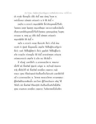 ประโยค๒ - คัณฐีพระธัมมปทัฏฐกถา ยกศัพทแปล ภาค ๒ - หนาที่ 154
(ต การณ) ซึ่งเหตุนั้น (อิติ) ดังนี้ ตตฺถ ปเทสุ ในบท ท.
เหลานั้นหนา (ปทสฺส) แหงบทวา น ต อิติ ดังนี้ ฯ
(อตฺโถ) อ. อรรถวา สมฺมาปณิหิต ชื่อวาอันบุคคลตั้งไวแลว
โดยชอบ (ตสฺส จิตฺตสฺส) สมฺมาปตตฺตา เพราะความที่แหงจิตนั้น
เปนธรรมชาติอันบุคคลตั้งไวแลวโดยชอบ กุสลกมฺมปเถสุ ในกุศล-
กรรมบถ ท. ทสสุ ๑๐ (อิติ) ดังนี้ (ปทสฺส) แหงบทวา
สมฺมาปณิหิต อิติ ดังนี้ ฯ
อตฺโถ อ. อรรถวา กเรยฺย พึงกระทํา คือวา กโรติ ยอม
กระทํา น ปุคฺคล ซึ่งบุคคลนั้น เสยฺยโส ใหเปนผูประเสริฐกวา
คือวา วรตร ใหเปนผูเลิศกวา คือวา อุตฺตริตร ใหเปนผูยิ่งกวา
ตโต การณโต กวาเหตุนั้น อิติ ดังนี้ (คาถาปาทสฺส) แหงบาท
แหงพระคาถาวา เสยฺยโส น ตโต กเร อิติ ดังนี้ ฯ
หิ จริงอยู มาตาปตโร อ. มารดาและบิดา ท. ททมานา
เมื่อให ธน ซึ่งทรัพย ปุตฺตาน แกบุตร ท. สกฺโกนฺติ ยอมอาจ
ทาตุ เพื่ออันให ธน ซึ่งทรัพย เอกสฺมึเอว อตฺตภาเว กมฺม
อกตฺวา สุเขน ชีวิตปวตฺตนก อันเปนเครื่องไมกระทํา มาตาปตโรป
แม อ. มารดาและบิดา ท. วิสาขาย ของนางวิสาขา ตาวมหทฺธนา
ผูมีทรัพยอันมากเพียงนั้น มหาโภคา ผูมีโภคะอันมาก อทสุ ได
ใหแลว ธน ซึ่งทรัพย ชีวิตกปฺปน อันเปนเครื่องสําเร็จซึ่งชีวิต
สุเขน ตามสบาย เอกสฺมึเอว อตฺตภาเว ในอัตภาพหนึ่งนั่นเทียว
 