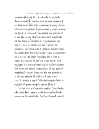 ประโยค๒ - คัณฐีพระธัมมปทัฏฐกถา ยกศัพทแปล ภาค ๒ - หนาที่ 16
อาคจฺฉนฺต ผูเดินมาอยู ทิสฺวา ทรงเห็นแลว (ต เสฏิปุตฺต)
ซึ่งบุตรของเศรษฐีนั้น ราชงฺคเณ อุทก ลงฺเฆตฺวา อาคจฺฉนฺต ผู
กระโดดขามแลว ซึ่งน้ํา ที่เนินของพระราชา เดินมาอยู ปุจฺฉิตฺวา
ตรัสถามแลว (เสฏิปุตฺต) ซึ่งบุตรของเศรษฐี อาคนฺตฺวา วนฺทิตฺวา
ิต ผูมาแลว ถวายบังคมแลว ยืนอยูแลววา ตาต ดูกอนพอ ตฺว
อ. เธอ โฆสโก นาม เปนผูชื่อวาโฆสกะ (อสิ) ยอมเปนหรือ
อิติ ดังนี้ (วจเน) ครั้นเมื่อคําวา เทว ขาแตสมมติเทพ อาม
พระเจาขา (เอว) อ. อยางนั้น อิติ ดังนี้ (โฆสเกน) อัน
นายโฆสกะ วุตฺเต กราบทูลแลว ต เสฏิปุตฺต ยังบุตรของเศรษฐี
นั้น สมสฺสาเสตฺวา ใหหายใจดวยดีแลว (วจเนน) ดวยพระดํารัสวา
ตฺว อ. เธอ มา โสจิ อยาเศราโศกแลววา ปตา อ. บิดา เม
ของเรา มโต ตายแลว อิติ ดังนี้ อห อ. เรา ทสฺสามิ จักให
เสฏิฏาน ซึ่งตําแหนงแหงเศรษฐี เปตฺติก อันเปนของมีอยูของ
บิดา ตว ของเธอ ตุยฺหเอว แกเธอนั่นเทียว อิติ ดังนี้ อุยฺโยเชสิ
ทรงสงไปแลว (วจเนน) ดวยพระดํารัสวา ตาต ดูกอนพอ ตฺว
อ. เจา คจฺฉ จงไปเถิด อิติ ดังนี้ ฯ จ ก็ ราชา อ. พระ
ราชา โอโลเกนฺโต ว อฏาสิ ไดประทับยืนแลดูอยูแลวเทียว ต
เสฏิปุตฺต ซึ่งบุตรของเศรษฐีนั้น คจฺฉนฺต ผูไปอยู ฯ
โส โฆสโก อ. นายโฆสกะนั้น อลงฺฆิตฺวา ไมกระโดยขาม
แลว (อุทก) ซึ่งน้ํา (อตฺตนา) ลงฺฆิต อันตนกระโดดขามแลว
อาคมนกาเล ในกาลอันเปนที่มา โอตริตฺวา ขามลงแลว อคมาสิ
 