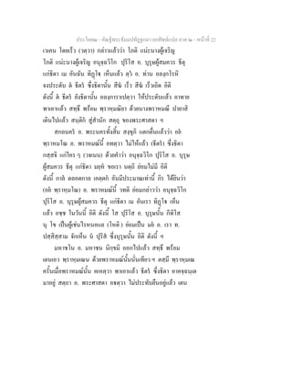 ประโยค๒ - คัณฐีพระธัมมปทัฏฐกถา ยกศัพทแปล ภาค ๒ - หนาที่ 22
เวเคน โดยเร็ว (วตฺวา) กลาวแลววา โภติ แนะนางผูเจริญ
โภติ แนะนางผูเจริญ อนุจฺฉวิโก ปุริโส อ. บุรุษผูสมควร ธีตุ
แกธิดา เม อันฉัน ทิฏโ เห็นแลว ตฺว อ. ทาน อลงฺกโรหิ
จงประดับ ต ธีตร ซึ่งธิดานั้น สีฆ เร็ว สีฆ เร็วเถิด อิติ
ดังนี้ ต ธีตร ยังธิดานั้น อลงฺการาเปตฺวา ใหประดับแลว อาทาย
พาเอาแลว สทฺธึ พรอม พฺราหฺมณิยา ดวยนางพราหมณี ปายาสิ
เดินไปแลว สนฺติก สูสํานัก สตฺถุ ของพระศาสดา ฯ
สกลนคร อ. พระนครทั้งสิ้น สงฺขุภิ แตกตื่นแลววา อย
พฺราหมโณ อ. พราหมณนี้ อทตฺวา ไมใหแลว (ธีตร) ซึ่งธิดา
กสฺสจิ แกใคร ๆ (วจเนน) ดวยคําวา อนุจฺฉวิโก ปุริโส อ. บุรุษ
ผูสมควร ธีตุ แกธิดา มยฺห ขอเรา นตฺถิ ยอมไมมี อิติ
ดังนี้ กาล ตลอดกาล เอตฺตก อันมีประมาณเทานี้ กิร ไดยินวา
(อย พฺราหฺมโณ) อ. พราหมณนี้ วทติ ยอมกลาววา อนุจฺฉวิโก
ปุริโส อ. บุรุษผูสมควร ธีตุ แกธิดา เม อันเรา ทิฏโ เห็น
แลว อชฺช ในวันนี้ อิติ ดังนี้ โส ปุริโส อ. บุรุษนั้น กีทิโส
นุ โข เปนผูเชนไรหนอแล (โหติ ) ยอมเปน มย อ. เรา ท.
ปสฺสิสฺสาม จักเห็น น ปุริส ซึ่งบุรุษนั้น อิติ ดังนี้ ฯ
มหาชโน อ. มหาชน นิกฺขมิ ออกไปแลว สทฺธึ พรอม
เตนเอว พฺราหฺมเณน ดวยพราหมณนั้นนั่นเทียว ฯ ตสฺมึ พฺราหฺมเณ
ครั้นเมื่อพราหมณนั้น คเหตฺวา พาเอาแลว ธีตร ซึ่งธิดา อาคจฺฉนฺเต
มาอยู สตฺถา อ. พระศาสดา อตฺวา ไมประทับยืนอยูแลว เตน
 