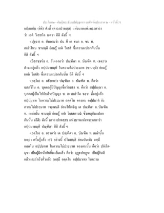 ประโยค๒ - คัณฐีพระธัมมปทัฏฐกถา ยกศัพทแปล ภาค ๒ - หนาที่ 51
แปลกกัน (อิติ) ดังนี้ (คาถาปาทสฺส) แหงบาทแหงพระคาถา
วา เอต วิเสสโต ตฺวา อิติ ดังนี้ ฯ
(ปุจฺฉา) อ. อันถามวา ปน ก็ เก ชนา อ. ชน ท.
เหลาไหน ชานนฺติ ยอมรู เอต วิเสส ซึ่งความแปลกกันนั่น
อิติ ดังนี้ ฯ
(วิสฺสชฺชน) อ. อันเฉลยวา ปณฺฑิตา อ. บัณฑิต ท. (ตฺวา)
ดํารงอยูแลว อปฺปมาทมฺหิ ในความไมประมาท (ชานนฺติ) ยอมรู
(เอต วิเสส) ซึ่งความแปลกกันนั่น อิติ ดังนี้ ฯ
(อตฺโถ) อ. อธิบายวา ปณฺฑิตา อ. บัณฑิต ท. คือวา
เมธาวิโน อ. บุคคลผูมีปญญาชื่อวาเมธา ท. คือวา สปฺปฺา อ.
บุคคลผูเปนไปกับดวยปญญา ท. เย เหลาใด ตฺวา ตั้งอยูแลว
อปฺปมาเท ในความไมประมาท อตฺตโน ของตน อปฺปมาท ยัง
ความไมประมาท วฑฺเฒนฺติ ยอมใหเจริญ เต ปณฺฑิตา อ. บัณฑิต
ท. เหลานั้น ชานนฺติ ยอมรู เอต วิเสสการณ ซึ่งเหตุอันแปลก
กันนั่น (อิติ) ดังนี้ (คาถาปาทสฺส) แหงบาทแหงพระคาถาวา
อปฺปมาทมฺหิ ปณฺฑิตา อิติ ดังนี้ ฯ
(อตฺโถ) อ. อรรถวา เต ปณฺฑิตา อ. บัณฑิต ท. เหลานั้น
ตฺวา ครั้นรูแลว เอว อยางนี้ ปโมทนฺติ ยอมบันเทิง ตสฺมึ
อตฺตโน อปฺปมาเท ในความไมประมาท ของตนนั้น คือวา ปหสิต-
มุขา เปนผูมีหนาอันยิ้มแยมแลว คือวา ตุฏปหฏา เปนผูยินดี
แลวและราเริงทั่วแลว (ตสฺมึ อตฺตโน อปฺปมาเท) ในความ
 