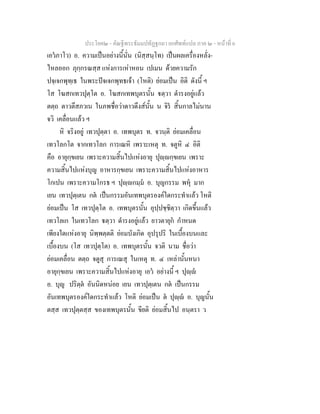ประโยค๒ - คัณฐีพระธัมมปทัฏฐกถา ยกศัพทแปล ภาค ๒ - หนาที่ 6
เอวภาโว) อ. ความเปนอยางนี้นั่น (นิสฺสนฺโท) เปนผลเครื่องหลั่ง-
ไหลออก ภุกฺกรณสฺส แหงการเหาหอน เปเมน ดวยความรัก
ปจฺเจกพุทฺเธ ในพระปจเจกพุทธเจา (โหติ) ยอมเปน อิติ ดังนี้ ฯ
โส โฆสกเทวปุตฺโต อ. โฆสกเทพบุตรนั้น ตฺวา ดํารงอยูแลว
ตตฺถ ตาวตึสภวเน ในภพชื่อวาดาวดึงสนั้น น จิร สิ้นกาลไมนาน
จวิ เคลื่อนแลว ฯ
หิ จริงอยู เทวปุตฺตา อ. เทพบุตร ท. จวนฺติ ยอมเคลื่อน
เทวโลกโต จากเทวโลก การเณหิ เพราะเหตุ ท. จตูหิ ๔ อิติ
คือ อายุกฺขเยน เพราะความสิ้นไปแหงอายุ ปุฺกฺขเยน เพราะ
ความสิ้นไปแหงบุญ อาหารกฺขเยน เพราะความสิ้นไปแหงอาหาร
โกเปน เพราะความโกรธ ฯ ปุฺกมฺม อ. บุญกรรม พหุ มาก
เยน เทวปุตฺเตน กต เปนกรรมอันเทพบุตรองคใดกระทําแลว โหติ
ยอมเปน โส เทวปุตฺโต อ. เทพบุตรนั้น อุปฺปชฺชิตฺวา เกิดขึ้นแลว
เทวโลเก ในเทวโลก ตฺวา ดํารงอยูแลว ยาวตายุก กําหนด
เพียงใดแหงอายุ นิพฺพตฺตติ ยอมบังเกิด อุปรุปริ ในเบื้องบนและ
เบื้องบน (โส เทวปุตฺโต) อ. เทพบุตรนั้น จวติ นาม ชื่อวา
ยอมเคลื่อน ตตฺถ จตูสุ การเณสุ ในเหตุ ท. ๔ เหลานั้นหนา
อายุกฺขเยน เพราะความสิ้นไปแหงอายุ เอว อยางนี้ ฯ ปุฺ
อ. บุญ ปริตฺต อันนิดหนอย เยน เทวปุตฺเตน กต เปนกรรม
อันเทพบุตรองคใดกระทําแลว โหติ ยอมเปน ต ปุฺ อ. บุญนั้น
ตสฺส เทวปุตฺตสฺส ของเทพบุตรนั้น ขียติ ยอมสิ้นไป อนฺตรา ว
 