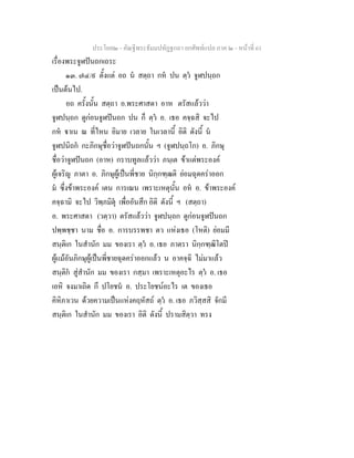 ประโยค๒ - คัณฐีพระธัมมปทัฏฐกถา ยกศัพทแปล ภาค ๒ - หนาที่ 61
เรื่องพระจูฬปนถกเถระ
๑๓. ๗๔/๙ ตั้งแต อถ น สตฺถา กห ปน ตฺว จูฬปนฺถก
เปนตนไป.
อถ ครั้งนั้น สตฺถา อ.พระศาสดา อาห ตรัสแลววา
จูฬปนฺถก ดูกอนจูฬปนถก ปน ก็ ตฺว อ. เธอ คจฺฉสิ จะไป
กห าเน ณ ที่ไหน อิมาย เวลาย ในเวลานี้ อิติ ดังนี้ น
จูฬปนิถก กะภิกษุชื่อวาจูฬปนถกนั้น ฯ (จูฬปนฺถโก) อ. ภิกษุ
ชื่อวาจูฬปนถก (อาห) กราบทูลแลววา ภนฺเต ขาแตพระองค
ผูเจริญ ภาตา อ. ภิกษุผูเปนพี่ชาย นิกฺกฑฺฒติ ยอมฉุดคราออก
ม ซึ่งขาพระองค เตน การเณน เพราะเหตุนั้น อห อ. ขาพระองค
คจฺฉามิ จะไป วิพฺภมิตุ เพื่ออันสึก อิติ ดังนี้ ฯ (สตฺถา)
อ. พระศาสดา (วตฺวา) ตรัสแลววา จูฬปนฺถก ดูกอนจูฬปนถก
ปพฺพชฺชา นาม ชื่อ อ. การบรรพชา ตว แหงเธอ (โหติ) ยอมมี
สนฺติเก ในสํานัก มม ของเรา ตฺว อ. เธอ ภาตรา นิกฺกฑฺฒิโตป
ผูแมอันภิกษุผูเปนพี่ชายฉุดคราออกแลว น อาคจฺฉิ ไมมาแลว
สนฺติก สูสํานัก มม ของเรา กสฺมา เพราะเหตุอะไร ตฺว อ. เธอ
เอหิ จงมาเถิด กึ ปโยชน อ. ประโยชนอะไร เต ของเธอ
คิหิภาเวน ดวยความเปนแหงคฤหัสถ ตฺว อ. เธอ ภวิสฺสสิ จักมี
สนฺติเก ในสํานัก มม ของเรา อิติ ดังนี้ ปรามสิตฺวา ทรง
 