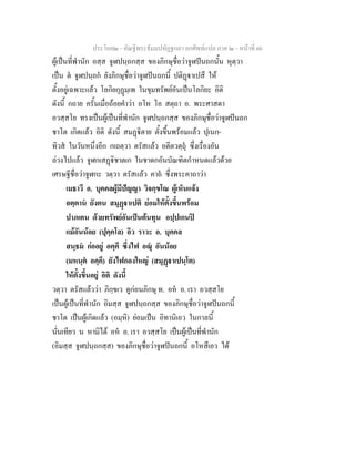 ประโยค๒ - คัณฐีพระธัมมปทัฏฐกถา ยกศัพทแปล ภาค ๒ - หนาที่ 66
ผูเปนที่พํานัก อสฺส จูฬปนฺถกสฺส ของภิกษุชื่อวาจูฬปนถกนั้น หุตฺวา
เปน ต จูฬปนฺถก ยังภิกษุชื่อวาจูฬปนถกนี้ ปติฏาเปสึ ให
ตั้งอยูเฉพาะแลว โลกิยกุฏมฺเพ ในขุมทรัพยอันเปนโลกิยะ อิติ
ดังนี้ กถาย ครั้นเมื่อถอยคําวา อโห โอ สตฺถา อ. พระศาสดา
อวสฺสโย ทรงเปนผูเปนที่พํานัก จูฬปนฺถกสฺส ของภิกษุชื่อวาจูฬปนถก
ชาโต เกิดแลว อิติ ดังนี้ สมฏิตาย ตั้งขึ้นพรอมแลว ปุเนก-
ทิวส ในวันหนึ่งอีก กเถตฺวา ตรัสแลว อตีตวตฺถุ ซึ่งเรื่องอัน
ลวงไปแลว จูฬกเสฏิชาตเก ในชาดกอันบัณฑิตกําหนดแลวดวย
เศรษฐีชื่อวาจูฬกะ วตฺวา ตรัสแลว คาถ ซึ่งพระคาถาวา
เมธาวี อ. บุคคลผูมีปญญา วิจกฺขโณ ผูเห็นแจง
อตฺตาน ยังตน สมุฏาเปติ ยอมใหตั้งขึ้นพรอม
ปาภเตน ดวยทรัพยอันเปนตนทุน อปฺปเกนป
แมอันนอย (ปุคฺคโล) อิว ราวะ อ. บุคคล
สนฺธม กออยู อคฺคึ ซึ่งไฟ อณุ อันนอย
(มหนฺต อคฺคึ) ยังไฟกองใหญ (สมุฏาเปนฺโต)
ใหตั้งขึ้นอยู อิติ ดังนี้
วตฺวา ตรัสแลววา ภิกฺขเว ดูกอนภิกษุ ท. อห อ. เรา อวสฺสโย
เปนผูเปนที่พํานัก อิมสฺส จูฬปนฺถกสฺส ของภิกษุชื่อวาจูฬปนถกนี้
ชาโต เปนผูเกิดแลว (อมฺหิ) ยอมเปน อิทานิเอว ในกาลนี้
นั่นเทียว น หามิได อห อ. เรา อวสฺสโย เปนผูเปนที่พํานัก
(อิมสฺส จูฬปนฺถกสฺส) ของภิกษุชื่อวาจูฬปนถกนี้ อโหสึเอว ได
 