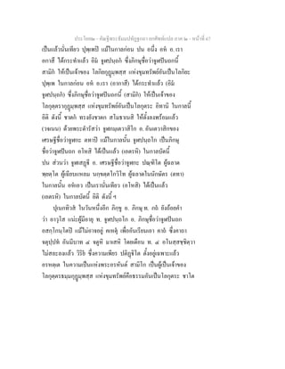 ประโยค๒ - คัณฐีพระธัมมปทัฏฐกถา ยกศัพทแปล ภาค ๒ - หนาที่ 67
เปนแลวนั่นเทียว ปุพฺเพป แมในกาลกอน ปน อนึ่ง อห อ. เรา
อกาสึ ไดกระทําแลว อิม จูฬปนฺถก ซึ่งภิกษุชื่อวาจูฬปนถกนี้
สามิก ใหเปนเจาของ โลกิยกุฏมฺพสฺส แหงขุมทรัพยอันเปนโลกิยะ
ปุพฺเพ ในกาลกอน อห อ.เรา (อากาสึ) ไดกระทําแลว (อิม
จูฬปนฺถก) ซึ่งภิกษุชื่อวาจูฬปนถกนี้ (สามิก) ใหเปนเจาของ
โลกุตฺตรากุฏมฺพสฺส แหงขุมทรัพยอันเปนโลกุตระ อิทานิ ในกาลนี้
อิติ ดังนี้ ชาตก ทรงยังชาดก สโมธาเนสิ ใหตั้งลงพรอมแลว
(วจเนน) ดวยพระดํารัสวา จูฬกมฺเตวาสิโก อ. อันเตวาสิกของ
เศรษฐีชื่อวาจูฬกะ ตทาป แมในกาลนั้น จูฬปนฺถโก เปนภิกษุ
ชื่อวาจูฬปนถก อโหสิ ไดเปนแลว (เอตรหิ) ในกาลบัดนี้
ปน สวนวา จูฬเสฏี อ. เศรษฐีชื่อวาจูฬกะ ปณฺฑิโต ผูฉลาด
พฺยตฺโต ผูเฉียบแหลม นกฺขตฺตโกวิโท ผูฉลาดในนักษัตร (ตทา)
ในกาลนั้น อหเอว เปนเรานั่นเทียว (อโหสิ) ไดเปนแลว
(เอตรหิ) ในกาลบัดนี้ อิติ ดังนี้ ฯ
ปุเนกทิวส ในวันหนึ่งอีก ภิกฺขู อ. ภิกษุ ท. กถ ยังถอยคํา
วา อาวุโส แนะผูมีอายุ ท. จูฬปนฺถโก อ. ภิกษุชื่อวาจูฬปนถก
อสกฺโกนฺโตป แมไมอาจอยู คเหตุ เพื่ออันเรียนเอา คาถ ซึ่งคาถา
จตุปฺปท อันมีบาท ๔ จตูหิ มาเสหิ โดยเดือน ท. ๔ อโนสฺสชฺชิตฺวา
ไมสละลงแลว วิริย ซึ่งความเพียร ปติฏิโต ตั้งอยูเฉพาะแลว
อรหตฺเต ในความเปนแหงพระอรหันต สามิโก เปนผูเปนเจาของ
โลกุตฺตรธมฺมกุฏมฺพสฺส แหงขุมทรัพยคือธรรมอันเปนโลกุตระ ชาโต
 
