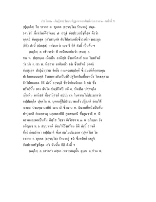 ประโยค๒ - คัณฐีพระธัมมปทัฏฐกถา ยกศัพทแปล ภาค ๒ - หนาที่ 73
(ปุคฺคโล) วิย ราวกะ อ. บุคคล (รกฺขนฺโต) รักษาอยู สตฺต-
รตนธน ซึ่งทรัพยคือรัตนะ ๗ เสฏ อันประเสริฐที่สุด คือวา
อุตฺตม อันสูงสุด กุลวสานุคต อันไปตามแลวซึ่งวงศแหงตระกูล
(อิติ) ดังนี้ (ปทสฺส) แหงบทวา เมธาวี อิติ ดังนี้ เปนตน ฯ
(อตฺโถ) อ. อธิบายวา หิ เหมือนอยางวา (ชนา) อ.
ชน ท. ปสฺสนฺตา เมื่อเห็น อานิสฺส ซึ่งอานิสงส ธเน ในทรัพย
วา มย อ. เรา ท. นิสฺสาย อาศัยแลว ธน ซึ่งทรัพย อุตฺตม
อันสูงสุด ปาปุณิสฺสาม จักถึง กามคุณสมฺปตฺตึ ซึ่งสมบัติคือกามคุณ
ปรโลกคมนมคฺค ยังหนทางอันเปนที่ไปสูโลกในเบื้องหนา โสเธสฺสาม
จักใหหมดจด อิติ ดังนี้ รกฺขนฺติ ชื่อวายอมรักษา ต ธน ซึ่ง
ทรัพยนั้น ยถา ฉันใด ปณฺฑิโตป แม อ. บัณฑิต ปสฺสนฺโต
เมื่อเห็น อานิสฺส ซึ่งอานิสงส อปฺปมาเท ในความไมประมาทวา
อปฺปมตฺโต ปุคฺคโล อ. บุคคลผูไมประมาทแลว ปฏิลภติ ยอมได
เฉพาะ ปมชฺฌานาทีนิ ฌานานิ ซึ่งฌาน ท. มีฌานที่หนึ่งเปนตน
ปาปุณาติ ยอมบรรลุ มคฺคผลาทีนิ คุณชาตานิ ซึ่งคุณชาติ ท. มี
มรรคและผลเปนตน ติสฺโส วิชฺชา ยังวิชชา ท. ๓ ฉ อภิฺา ยัง
อภิญา ท. ๖ สมฺปาเทติ ยอมใหถึงพรอม อิติ ดังนี้ รกฺขติ
ชื่อวายอมรักษา อปฺปมาท ซึ่งความไมประมาท (ปุคฺคโล) วิย
ราวกะ อ. บุคคล (รกฺขนฺโต) รักษาอยู ธน ซึ่งทรัพย เสฏ
อันประเสริฐที่สุด เอว ฉันนั้น อิติ ดังนี้ ฯ
(อตฺโถ) อ. อรรถวา ตสฺมา เพราะเหตุนั้น ตุมฺเห อ. ทาน ท.
 