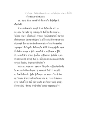 ประโยค๒ - คัณฐีพระธัมมปทัฏฐกถา ยกศัพทแปล ภาค ๒ - หนาที่ 75
เรื่องพระมหากัสสปเถระ
๑๖. ๙๑/๘ ตั้งแต เอกสฺมึ หิ ทิวเส เถโร ปปฺผลิคุหาย
เปนตนไป.
หิ ความพิสดารวา เอกสฺมึ ทิวเส ในวันหนึ่ง เถโร อ.
พระเถระ วิหรนฺโต อยู ปปฺผลิคุหาย ในถ้ําอันประกอบดวย
ไมเลียบ จริตฺวา เที่ยวไปแลว ราชคเห ในเมืองราชคฤห ปณฺฑาย
เพื่อบิณฑบาต ปณฺฑปาตปฏิกฺกนฺโต ผูกาวกลับแลวจากบิณฑบาต
ปจฺฉาภตฺต ในกาลภายหลังแตกาลแหงภัต อาโลก ยังแสงสวาง
วฑฺเฒตฺวา ใหเจริญแลว โอโลเกนฺโต นิสีทิ นั่งแลดูอยูแลว สตฺเต
ซึ่งสัตว ท. ปมตฺเต จ ผูประมาทแลวดวย อปฺปมตฺเต จ ผูไม
ประมาทแลวดวย จวนเก ผูเคลื่อน อุปฺปชฺชนเก ผูเกิดขึ้น อุทก-
ปวิปพฺพตาทีสุ าเนสุ ในที่ ท. มีน้ําและแผนดินและภูเขาเปนตน
จกฺขุนา ดวยจักษุ ทิพฺเพน อันเปนทิพย ฯ
สตฺถา อ. พระศาสดา เชตวเน นิสินฺนโก ว ผูประทับนั่งแลว
ในพระเชตวันเทียว (จินฺเตตฺวา) ทรงพระดําริแลววา กสฺสโป
อ. ภิกษุชื่อกัสสปะ ปุตฺโต ผูเปนบุตร มม ของเรา วิหรติ ยอม
อยู วิหาเรน ดวยธรรมเปนเครื่องอยู เกน นุ โข อะไรหนอแล
อชฺช ในวันนี้ อิติ ดังนี้ อุปธาเรนฺโต ทรงใครครวญอยู จกฺขุนา
ดวยพระจักษุ ทิพฺเพน อันเปนทิพย ตฺวา ทรงทราบแลววา
 