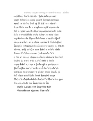 ประโยค๒ - คัณฐีพระธัมมปทัฏฐกถา ยกศัพทแปล ภาค ๒ - หนาที่ 76
(กสฺสโป) อ. ภิกษุชื่อวากัสสปะ (ปุตฺโต) ผูเปนบุตร (มม)
ของเรา โอโลเกนฺโต แลดูอยู จุตูปปาต ซึ่งการจุติและการอุบัติ
สตฺตาน แหงสัตว ท. วิหรติ อยู อิติ ดังนี้ วตฺวา ตรัสแลว
วา จุตูปปาโต นาม ชื่อ อ. การจุติและการอุบัติ สตฺตาน แหง
สัตว ท. พุทฺธาเณนอป แมอันพระญาณของพระพุทธเจา อปริจฺ-
ฉินฺโน กําหนดไมไดแลว (เกนจิ) อันใคร ๆ น สกฺกา ไมอาจ
กาตุ เพื่ออันกระทํา ปริจฺเฉท ซึ่งอันกําหนด มาตุกุจฺฉิย ปฏิสนฺธึ
คเหตฺวา มาตาปตโร อชานาเปตฺวา จวนกสตฺตาน ซึ่งสัตว ผูถือเอา
ซึ่งปฏิสนธิ ในทองของมารดา แลวไมยังมารดาและบิดา ท. ใหรูแลว
เคลื่อน ท. ชานิตุ อ.อันรู เต สตฺเต ซึ่งสัตว ท. เหลานั้น อวิสโย
เปนอาการมิใชวิสัย ตว ของเธอ (โหติ) ยอมเปน วิสโย
อ. วิสัย ตว ของเธอ อปฺปมตฺตโก เปนสภาพมีประมาณนอย (โหติ)
ยอมเปน ปน สวนวา ชานิตุ อ. อันรู ปสฺสิตุ อ. อันเห็น
(สตฺเต) ซึ่งสัตว ท. จวนฺเต จ ผูเคลื่อนอยูดวย อุปฺปชฺชนฺเต จ
ผูเกิดขึ้นอยูดวย สพฺพโส โดยประการทั้งปวง วิสโย เปนวิสัย
พุทฺธานเอว ของพระพุทธเจา ท. นั่นเทียว (โหติ) ยอมเปน อิติ
ดังนี้ ผริตฺวา ทรงแผไปแลว โอภาส ซึ่งพระรัศมี สมฺมุเข
นิสินฺโน วิย เปนผูเพียงดังวาประทับนั่งแลวในที่มีหนาพรอม หุตฺวา
เปน อาห ตรัสแลว คาถ ซึ่งพระคาถา อิม นี้วา
ปณฺฑิโต อ. บัณฑิต นุทติ ยอมบรรเทา ปมาท
ซึ่งความประมาท อปฺปมาเทน ดวยความไม
 