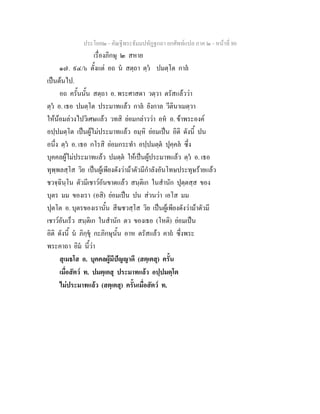 ประโยค๒ - คัณฐีพระธัมมปทัฏฐกถา ยกศัพทแปล ภาค ๒ - หนาที่ 80
เรื่องภิกษุ ๒ สหาย
๑๗. ๙๔/๖ ตั้งแต อถ น สตฺถา ตฺว ปมตฺโต กาล
เปนตนไป.
อถ ครั้นนั้น สตฺถา อ. พระศาสดา วตฺวา ตรัสแลววา
ตฺว อ. เธอ ปมตฺโต ประมาทแลว กาล ยังกาล วีตินาเมตฺวา
ใหนอมลวงไปวิเศษแลว วทสิ ยอมกลาววา อห อ. ขาพระองค
อปฺปมตฺโต เปนผูไมประมาทแลว อมฺหิ ยอมเปน อิติ ดังนี้ ปน
อนึ่ง ตฺว อ. เธอ กโรสิ ยอมกระทํา อปฺปมตฺต ปุคฺคล ซึ่ง
บุคคลผูไมประมาทแลว ปมตฺต ใหเปนผูประมาทแลว ตฺว อ. เธอ
ทุพฺพลสฺโส วิย เปนผูเพียงดังวามาตัวมีกําลังอันโทษประทุษรายแลว
ชวจฺฉินฺโน ตัวมีเชาวอันขาดแลว สนฺติเก ในสํานัก ปุตฺตสฺส ของ
บุตร มม ของเรา (อสิ) ยอมเปน ปน สวนวา เอโส มม
ปุตโต อ. บุตรของเรานั้น สีฆชวสฺโส วิย เปนผูเพียงดังวามาตัวมี
เชาวอันเร็ว สนฺติเก ในสํานัก ตว ของเธอ (โหติ) ยอมเปน
อิติ ดังนี้ น ภิกฺขุ กะภิกษุนั้น อาห ตรัสแลว คาถ ซึ่งพระ
พระคาถา อิม นี้วา
สุเมธโส อ. บุคคลผูมีปญญาดี (สตฺเตสุ) ครั้น
เมื่อสัตว ท. ปมตฺเตสุ ประมาทแลว อปฺปมตฺโต
ไมประมาทแลว (สตฺเตสุ) ครั้นเมื่อสัตว ท.
 