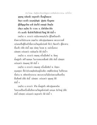 ประโยค๒ - คัณฐีพระธัมมปทัฏฐกถา ยกศัพทแปล ภาค ๒ - หนาที่ 81
สุตฺเตสุ หลับแลว พหุชาคโร ตื่นอยูโดยมาก
หิตฺวา ละแลว (มนฺทปฺปฺ ปุคฺคล) ซึ่งบุคคล
ผูมีปญญานอย ยาติ ยอมไป อพลสฺส สีฆสฺโส
(หิตฺวา ยนฺโต) อิว ราวกะ อ. มาตัวมีเชาวอัน
เร็ว ละแลว ซึ่งมาตัวไมมีกําลัง ไปอยู อิติ ดังนี้ ฯ
(อตฺโถ) อ. อรรถวา อปฺปมาทสมฺปนฺโน ผูถึงพรอมแลว
ดวยความไมประมาท (อตฺตโน) สติเวปุลฺลปตฺตตาย เพราะความที่
แหงตนเปนผูถึงแลวซึ่งความไพบูลยแหงสติ คือวา ขีณาสโว ผูมีอาสวะ
สิ้นแลว (อิติ) ดังนี้ ตตฺถ ปเทสุ ในบท ท. เหลานั้นหนา
(ปทสฺส) แหงบทวา อปฺปมตฺโต อิติ ดังนี้ ฯ
(อตฺโถ) อ. อรรถวา สตฺเตสุ ครั้นเมื่อสัตว ท. ิเตสุ
ตั้งอยูแลว สติโวสฺสคฺเค ในการสละลงซึ่งสติ (อิติ) ดังนี้ (ปทสฺส)
แหงบทวา ปมตฺเตสุ อิติ ดังนี้ ฯ
(อตฺโถ) อ. อรรถวา (สตฺเตสุ) ครั้นเมื่อสัตว ท. นิทฺทา-
ยนฺเตสุเอว ชื่อวาประพฤติหลับอยูนั่นเทียว สพฺพิริยาปเถสุ ในอิริยาบถ
ทั้งปวง ท. สติชาคริยาภาเวน เพราะความไมมีแหงธรรมเปนเครื่อง
ตื่นคือสติ (อิติ) ดังนี้ (ปทสฺส) แหงบทวา สุตฺเตสุ อิติ
ดังนี้ ฯ
(อตฺโถ) อ. อรรถวา ิโต ตั้งอยูแลว สติเวปุลฺลชาคริเย
ในธรรมเปนเครื่องตื่นคือความไพบูลยแหงสติ มหนฺเต อันใหญ (อิติ)
ดังนี้ (ปทสฺส) แหงบทวา พหุชาคโร อิติ ดังนี้ ฯ
 