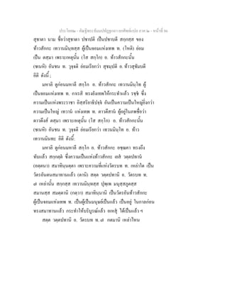 ประโยค๒ - คัณฐีพระธัมมปทัฏฐกถา ยกศัพทแปล ภาค ๒ - หนาที่ 86
สุชาตา นาม ชื่อวาสุชาดา ปชาปติ เปนปชาบดี สกฺกสฺส ของ
ทาวสักกะ เทวานมินฺทสฺส ผูเปนจอมแหงเทพ ท. (โหติ) ยอม
เปน ตสฺมา เพราะเหตุนั้น (โส สกฺโก) อ. ทาวสักกะนั้น
(ชเนหิ) อันชน ท. วุจฺจติ ยอมเรียกวา สุชมฺปติ อ. ทาวสุชัมบดี
อิติ ดังนี้ ;
มหาลิ ดูกอนมหาลี สกฺโก อ. ทาวสักกะ เทวานมินฺโท ผู
เปนจอมแหงเทพ ท. กาเรสิ ทรงยังเทพใหกระทําแลว รชฺช ซึ่ง
ความเปนแหงพระราชา อิสฺสริยาธิปจฺจ อันเปนความเปนใหญยิ่งกวา
ความเปนใหญ เทวาน แหงเทพ ท. ตาวตึสาน ผูอยูในภพชื่อวา
ดาวดึงส ตสฺมา เพราะเหตุนั้น (โส สกฺโก) อ. ทาวสักกะนั้น
(ชเนหิ) อันชน ท. วุจฺจติ ยอมเรียกวา เทวนมินฺโท อ. ทาว
เทวานมินทะ อิติ ดังนี้:
มหาลิ ดูกอนมหาลี สกฺโก อ. ทาวสักกะ อชฺฌคา ทรงถึง
ทับแลว สกฺกตฺต ซึ่งความเปนแหงทาวสักกะ เยส วตฺตปทาน
(อตฺตนา) สมาทินฺนตฺตา เพราะความที่แหงวัตรบท ท. เหลาใด เปน
วัตรอันตนสมาทานแลว (ตานิ) สตฺต วตฺตปทานิ อ. วัตรบท ท.
๗ เหลานั้น สกฺกสฺส เทวานมินฺทสฺส ปุพฺเพ มนุสฺสภูตสฺส
สมานสฺส สมตฺตานิ (กตฺวา) สมาทินฺนานิ เปนวัตรอันทาวสักกะ
ผูเปนจอมแหงเทพ ท. เปนผูเปนมนุษยเปนแลว เปนอยู ในกาลกอน
ทรงสมาทานแลว กระทําใหบริบูรณแลว อเหสุ ไดเปนแลว ฯ
สตฺต วตฺตปทานิ อ. วัตรบท ท. ๗ กตมานิ เหลาไหน
 