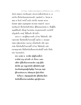 ประโยค๒ - คัณฐีพระธัมมปทัฏฐกถา ยกศัพทแปล ภาค ๒ - หนาที่ 88
ปทาน (อตฺตนา) สมาทินฺนตฺตา เพราะความที่แหงวัตรบท ท. ๗
เหลาใด เปนวัตรอันตนสมาทานแลว วตฺตปทานิ อ. วัตรบท ท.
สตฺต ๗ อิมานิ เหลานี้ (ตานิ) เหลานั้น สกฺกสฺส เทวาน-
มินฺทสฺส ปุพฺเพ มนุสฺสภูตสฺส สมานสฺส สมตฺตานิ (กตฺวา)
สมาทินฺนานิ เปนวัตรอันทาวสักกะ ผูเปนจอมแหงเทพ ท. เปนผูเปน
มนุษยเปนแลว เปนอยู ในกาลกอน ทรงสมาทานแลว กระทําให
บริบูรณแลว อเหสุ ไดเปนแลว อิติ ดังนี้ ฯ
(ภควา) อ. พระผูมีพระภาคเจา (อโวจ) ไดตรัสแลว (อิท
เวยฺยากรณ) ซึ่งคําอันเปนไวยากรณนี้ (สุคโต) อ. พระสุคต
(สตฺถา) ผูพระศาสดา (วตฺวาน) ครั้นตรัสแลว (อิท เวยฺยา-
กรณ) ซึ่งคําอันเปนไวยากรณนี้ (อโวจ) ไดตรัสแลว (เอต
คาถาพนฺธวจน) ซึ่งเปนคําอันเปนคาถาประพันธนี้ (อปร) อื่นอีก
(อถ) ในภายหลังวา
เทวา อ.เทพ ท. ตาวตึสา ผูอยูในภพชื่อวา
ดาวดึงส อาหุ กลาวแลว นร ซึ่งนระ มาตา-
เปติภร ผูเลี้ยงซึ่งมารดาและบิดา ชนฺตุ ผูเปน
สัตวเกิด กุเล เชฏาปจายิน ผูมีปกติประพฤติ
ออนนอมตอบุคคลผูเจริญที่สุด ในตระกุล สณฺห
ผูมีวาจาออนหวาน สขิลสมฺภาส ผูกลาวซึ่งคํา
อันไพเราะ เปสุเณยฺยปฺปหายิน ผูมีปกติละซึ่งคํา
อันเปนที่ตั้งแหงความสอเสียด ยุตฺต ผูประกอบ
 