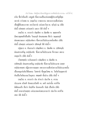 ประโยค๒ - คัณฐีพระธัมมปทัฏฐกถา ยกศัพทแปล ภาค ๒ - หนาที่ 92
คโต ชื่อวาถึงแลว เสฏต ซึ่งความเปนแหงเทพผูประเสริฐที่สุด
เทวาน กวาเทพ ท. (อตฺตโน) ราชภาเวน เพราะความที่แหงตน
เปนผูเปนพระราชา เทวโลกาน แหงเทวโลก ท. ทฺวินฺน ๒ (อิติ)
ดังนี้ (ปทสฺส) แหงบทวา มฆวา อิติ ดังนี้ ฯ
(อตฺโถ) อ. อรรถวา ปณฺฑิตา อ. บัณฑิต ท. พุทฺธาทโย
มีพระพุทธเจาเปนตน โถเมนฺติ ยอมชมเชย คือวา วณฺณยนฺติ
ยอมพรรณนา อปฺปมาทเอว ซึ่งความไมประมาทนั่นเทียว (อิติ)
ดังนี้ (ปทสฺส) แหงบทวา ปสสนฺติ อิติ ดังนี้ ฯ
(ปุจฺฉา) อ. อันถามวา (ปณฺฑิตา) อ. บัณฑิต ท. (ปสสนฺติ)
ยอมสรรเสริญ (อปฺปมาท) ซึ่งความไมประมาท กึการณา เพราะ
เหตุอะไร (อิติ) ดังนี้ ฯ
(วิสฺสชฺชน) อ.อันเฉลยวา (ปณฺฑิตา) อ. บัณฑิต ท.
(ปสสนฺติ) ยอมสรรเสริญ (อปฺปมาท) ซึ่งความไมประมาท (ตสฺส
อปฺปมาทสฺส) ปฏิลาภการณตฺตา เพราะความที่แหงความไมประมาทนั้น
เปนเหตุแหงอันไดเฉพาะ วิเสสาน ซึ่งคุณวิเศษ ท. โลกิยโลกุตฺตราน
อันเปนโลกิยะและโลกุตระ สพฺเพส ทั้งปวง (อิติ) ดังนี้ ฯ
(อตฺโถ) อ. อรรถวา ปน สวนวา ปมาโท อ. ความ
ประมาท อริเยหิ อันพระอริยเจา ท. เตหิ เหลานั้น ครหิโต
ติเตียนแลว คือวา นินฺทิโต นินทาแลว นิจฺจ เปนนิจ (อิติ)
ดังนี้ (คาถาปาทสฺส) แหงบาทแหงพระคาถาวา ปมาโท ครหิโต
สทา อิติ ดังนี้ ฯ
 