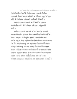 ประโยค๒ - คัณฐีพระธัมมปทัฏฐกถา ยกศัพทแปล ภาค ๒ - หนาที่ 97
ชื่อวาซึ่งสังโยชน ทสวิธ อันมีอยาง ๑๐ (สตฺตาน) โอสีทา-
ปนสมตฺถ อันสามารถในการยังสัตว ท. ใหจมลง วฏเฏ ในวัฏฏะ
(อิติ) ดังนี้ (ปทสฺส) แหงบทวา สฺโชน อิติ ดังนี้ ฯ
(อตฺโถ) อ. อรรถวา มหนฺต จ อันใหญดวย ขุทฺทก จ
อันนอยดวย (อิติ) ดังนี้ (ปทสฺส) แหงบทวา อณุถูกล อิติ
ดังนี้ ฯ
อตฺโถ อ. อรรถวา อย อคฺคิ อ. ไฟนี้ ฑหนฺโต ว คจฺฉติ
ยอมเผาไปอยูเทียว อุปาทาน ซึ่งธรรมชาติเปนเครื่องอันไฟเขาไป
ถือเอา มหนฺต จ อันใหญดวย ขุทฺทก จ อันนอยดวย ยถา
ฉันใด ภิกฺขุ อ. ภิกษุ อปฺปมาทรโต ผูยินดีแลวในความไมประมาท
โส นั้น ฑหนฺโต เผาอยู เอต สฺโชน ซึ่งสังโยชนนั้น คือวา
กโรนฺโต กระทําอยู (เอต สฺโชน) ซึ่งสังโยชนนั่น อภพฺพุปฺ-
ปตฺติก ใหเปนธรรมชาติไมควรเพื่ออันเกิดขึ้น าณคฺคินา ดวยไฟ
คือญาณ อปฺปมาทาธิคเตน อันตนถึงทับแลวดวยความไมประมาท
คจฺฉติ ยอมไป เอวเอว ฉันนั้นนั่นเทียว อิติ ดังนี้ (คาถา-
ปาทสฺส) แหงบาทแหงพระคาถาวา ฑห อคฺคีว คจฺฉติ อิติ ดังนี้ ฯ
 