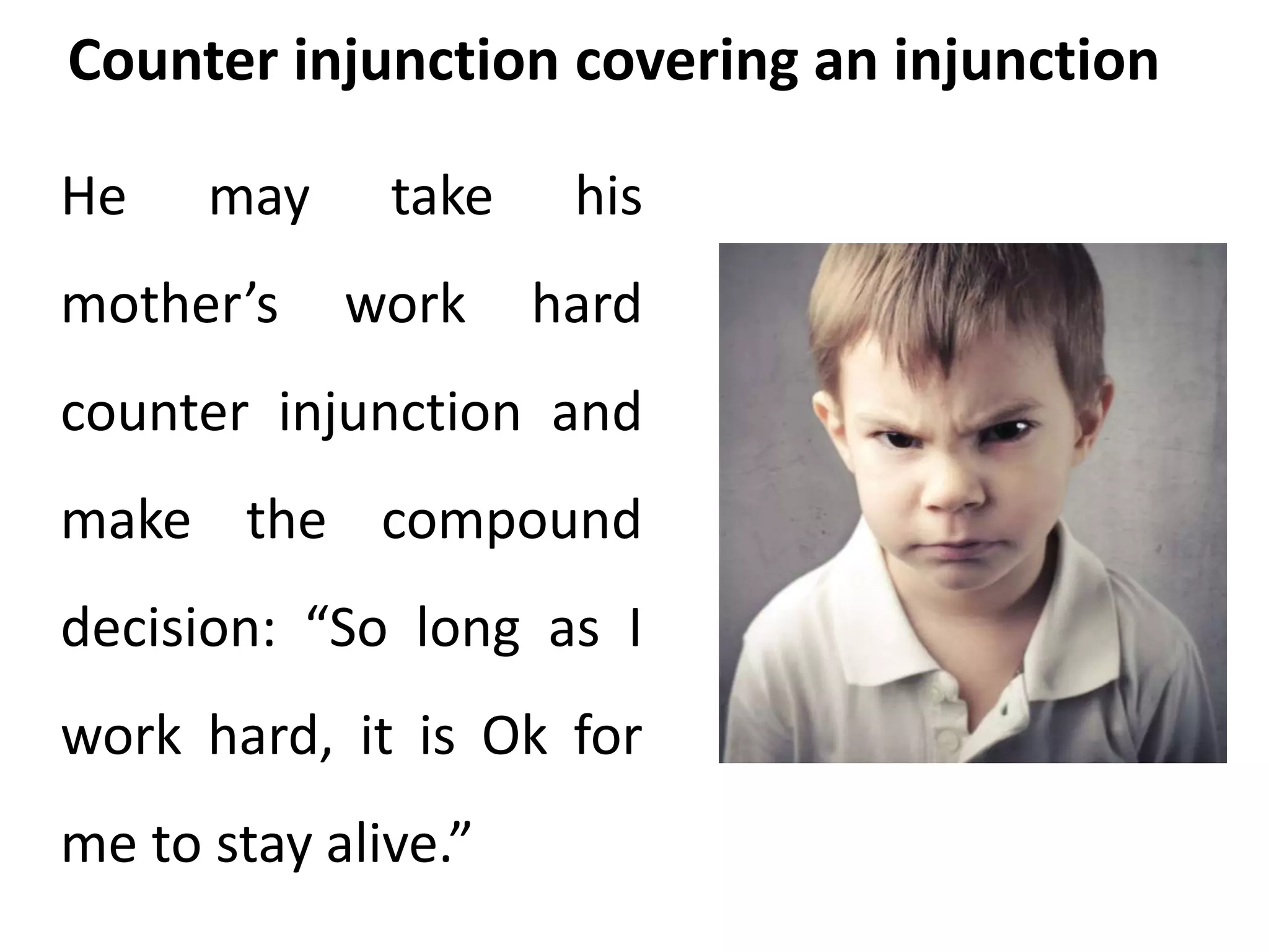 Counter injunction covering an injunction 
He may take his 
mother’s work hard 
counter injunction and 
make the compound 
decision: “So long as I 
work hard, it is Ok for 
me to stay alive.” 
 