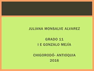 JULIANA MONSALVE ALVAREZ
GRADO 11
I E GONZALO MEJÍA
CHIGORODÓ- ANTIOQUIA
2016
 
