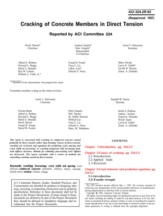 ACI 224.2R-92
(Reapproved 1997)
Cracking of Concrete Members in Direct Tension
Reported by ACI Committee 224
David Darwin*
Chairman
Andrew Scanlon*
Peter Gergely*
Subcommittee
Co-Chairmen
Alfred G. Bishara
Howard L. Boggs
Merle E. Brander
Roy W. Carlson
William L. Clark, Jr.*
Fouad H. Fouad Milos Polvika
Tony C. Liu Lewis H. Tuthill*
LeRoy Lutz* Orville R. Werner
Edward G. Nawy Zenon A. Zielinski
* Members of the subcommittee who prepared this report.
Committee members voting on this minor revision:
Grant T. Halvorsen
Chairman
Grant T. Halvorsen
Secretary
Randall W. Poston
Secretary
Florian Barth
Alfred G. Bishara
Howard L. Boggs
Merle E. Brander
David Darwin
Fouad H. Fouad
David W. Fowler
Peter Gergely
Will Hansen
M. Nadim Hassoun
William Lee
Tony C. Liu
Edward G. Nawy
Harry M. Palmbaum
Keith A. Pashina
Andrew Scanlon
Ernest K. Schrader
Wimal Suaris
Lewis H. Tuthill
Zenon A. Zielinski
This report is concerned with cracking in reinforced concrete caused
primarily by direct tension rather than bending. Causes of direct tension
CONTENTS
cracking are reviewed, and equations for predicting crack spacing and
crack width are presented. As cracking progresses with increasing load,
Chapter 1-Introduction, pg. 224.2-2
axial stiffness decreases. Methods for estimating post-cracking axial stiffness
are discussed. The report concludes with a review of methods for
Chapter 2-Causes of cracking, pg. 224.2-2
controlling cracking caused by direct tension. 2.1-Introduction
2.2-Applied loads
2.3-Restraint
Keywords: cracking (fracturing); crack width and spacing; loads
(forces); reinforced concrete; restraints;
tensile stress; tension; volume change.
stiffness; strains; stresse
ACI Committee Reports, Guides, Standard Practices, and
Commentaries are intended for guidance in designing, plan-
ning, executing, or inspecting construction and in preparing
specifications. Reference to these documents shall not be
made in the Project Documents. If items found in these
documents are desired to be part of the Project Documents
they should be phrased in mandatory language and in-
corporated into the Project Documents.
. Chapter 3-Crack behavior and prediction equations, pg.
224.2-3
3.1-Introduction
3.2-Tensile strength
The 1992 revisions became effective Mar. 1, 1992. The revisions consisted of
removing year designations of the recommended references of standards-pro-
ducing organizations so that they refer to current editions.
Copyright 0 1986, American Concrete Institute.
All rights reserved including rights of reproduction and use in any form or by
any means, including the making of copies by any photo process, or by any elec-
tronic or mechanical device, printed, written, or oral, or recording for sound or
visual reproduction or for use in any knowledge or retrieval system or device,
unless permission in writing is obtained from the copyright proprietors.
 