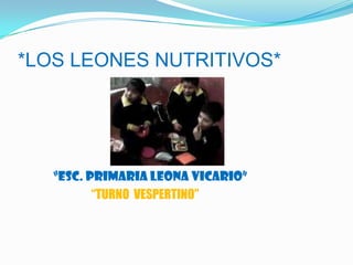 *LOS LEONES NUTRITIVOS*




   “ESC. PRIMARIA LEONA VICARIO”
          “TURNO VESPERTINO”
 
