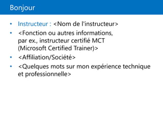 Bonjour
• Instructeur : <Nom de l'instructeur>
• <Fonction ou autres informations,
par ex., instructeur certifié MCT
(Microsoft Certified Trainer)>
• <Affiliation/Société>
• <Quelques mots sur mon expérience technique
et professionnelle>
 