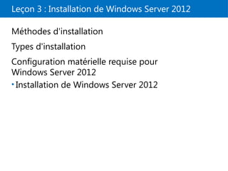 Leçon 3 : Installation de Windows Server 2012
Méthodes d'installation
Types d'installation
Configuration matérielle requise pour
Windows Server 2012
• Installation de Windows Server 2012
 