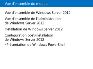 Vue d'ensemble du module
Vue d'ensemble de Windows Server 2012
Vue d'ensemble de l'administration
de Windows Server 2012
Installation de Windows Server 2012
Configuration post-installation
de Windows Server 2012
• Présentation de Windows PowerShell
 