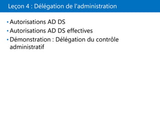 Leçon 4 : Délégation de l'administration
• Autorisations AD DS
• Autorisations AD DS effectives
• Démonstration : Délégation du contrôle
administratif
 