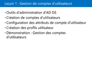 Leçon 1 : Gestion de comptes d'utilisateurs
• Outils d'administration d'AD DS
• Création de comptes d'utilisateurs
• Configuration des attributs de compte d'utilisateur
• Création des profils utilisateur
• Démonstration : Gestion des comptes
d'utilisateurs
 