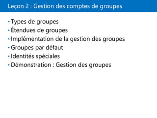 Leçon 2 : Gestion des comptes de groupes
• Types de groupes
• Étendues de groupes
• Implémentation de la gestion des groupes
• Groupes par défaut
• Identités spéciales
• Démonstration : Gestion des groupes
 
