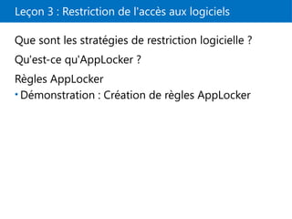 Leçon 3 : Restriction de l'accès aux logiciels
Que sont les stratégies de restriction logicielle ?
Qu'est-ce qu'AppLocker ?
Règles AppLocker
• Démonstration : Création de règles AppLocker
 