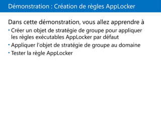 Démonstration : Création de règles AppLocker
Dans cette démonstration, vous allez apprendre à
• Créer un objet de stratégie de groupe pour appliquer
les règles exécutables AppLocker par défaut
• Appliquer l'objet de stratégie de groupe au domaine
• Tester la règle AppLocker
 