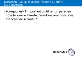 Discussion : Pourquoi un pare-feu basé sur l'hôte
est-il important ?
• Pourquoi est-il important d'utiliser un pare-feu
hôte tel que le Pare-feu Windows avec fonctions
avancées de sécurité ?
10 minutes
 