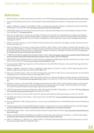 Climate Change Guide
Organic Agriculture – A Guide to Climate Change and Food Security



References:
1	 World Food Program: 1,02 Billion People Hungry. News Release, June 19th 2009. http://www.wfp.org/news/news-release/102-billion-people-hungry

2	   International Food Policy Research Institute / Asian Development Bank, 2009: Building Climate Resilience in the Agriculture Sector of Asia and the
     Pacific.

3	   Niggli, U., Fließbach, A., Hepperly, P. and Scialabba, N. 2009. Low Greenhouse Gas Agriculture: Mitigation and Adaptation Potential of Sustainable
     Farming Systems. FAO, April 2009. 2009. ftp://ftp.fao.org/docrep/fao/010/ai781e/ai781e00.pdf

4	   IAASTD. 2008. Agriculture at a Crossroads. International Assessment of Agricultural Knowledge, Science and Technology for Development. Island
     Press, Washington DC. www.agassessment.org

5	 Klein, R.J.T., S. Huq, F. Denton, T.E. Downing, R.G. Richels, J.B. Robinson, F.L. Toth, 2007: Inter-relationships between adaptation and mitigation.
   Climate Change 2007: Impacts, Adaptation and Vulnerability. Contribution of Working Group II to the Fourth Assessment Report of the Intergovern-
   mental Panel on Climate Change, M.L. Parry, O.F. Canziani, J.P. Palutikof, P.J. van der Linden and C.E. Hanson, Eds., Cambridge University Press,
   Cambridge, UK, 745-777.

6	 Bellarby, J., Foereid, B., Hastings, A., Smith, P. (2008): Cool Farming: Climate impacts of agriculture and mitigation potential, Greenpeace Internatio-
   nal, Amsterdam (NL). 44 p.

7	 Smith, P., D. Martino, Z. Cai, D. Gwary, H. Janzen, P. Kumar, B. McCarl, S. Ogle, F. O’Mara, C. Rice, B. Scholes, O. Sirotenko, 2007: Agriculture. In Cli-
   mate Change, 2007: Mitigation. Contribution of Working Group III to the Fourth Assessment Report of the Intergovernmental Panel on Climate Change
   [B. Metz, O.R. Davidson, P.R. Bosch, R. Dave, L.A. Meyer (eds)], Cambridge University Press, Cambridge, UK, and New York, NY, USA. http://www.
   ipcc.ch/pdf/assessment-report/ar4/wg3/ar4-wg3-chapter8.pdf

8	   IFOAM EU Group 2009: Proceedings of the 2nd European Organic Congress. http://www.organic-congress-ifoameu.org/Admin/Public/DWSDownload.
     aspx?File=%2fFiles%2fFiler%2fEOC2009%2fpdf%2f2nd_European_Organic_Congress_2009_Proceedings.pdf

9	 UNEP-UNCTAD Capacity-building Task Force on Trade, Environment and Development 2008: Organic Agriculture and Food Security in Africa. United
   Nations: Geneva and New York. http://www.unctad.org/en/docs/ditcted200715_en.pdf

10	 Giovannucci, Daniele (2005) Organic Agriculture and Poverty Reduction in Asia. IFAD Office of Evaluation. International Fund for Agricultural Deve-
    lopment IFAD, Rome, Italy

11	 Badgley, C., Moghtader, J., Quintero, E., Zakem, E., Chappell, M.J., Avilés-Vàzquez, K., Samulon, A., Perfecto, I. (2007): Organic agriculture and the
    global food supply. Renewable Agriculture and Food Systems 22, 86-108.

12	 Pretty, J.N., A.D. Noble, D. Bossio, J. Dixon, R.E. Hine, F. Penning de Vries, and J. Morison. 2006. “Resource-Conserving Agriculture Increases Yields in
    Developing Countries,” Environmental Science and Technology 40(4): 1114–19.

13	 FAO (Food and Agriculture Organization). 2007. Online website and documents. “International Conference on Organic Agriculture and Food Security,”
    Rome, May 3–5, 2007. http://www.fao.org/organicag/ofs/index_en.htm. Accessed February 12, 2009. See also, in general, http://www.fao.org/organi-
    cag.

14	 Hepperly, P., D. Douds Jr., and R. Seidel. 2006. “The Rodale Farming Systems Trial, 1981 to 2005: Long-Term Analysis of Organic and Conventional
    Maize and Soybean Cropping Systems. In Long-Term Field Experiments in Organic Farming, ed. J. Raupp, C. Pekrun, M. Oltmanns, and U. Köpke,
    15–32. Bonn, Germany: International Society of Organic Agriculture Research (ISOFAR).

15	 DFID (U.K. Department for International Development). 2004. “Agricultural Sustainability.” Working Paper, no. 12. London: DFID. http://dfid-agricu-
    lture-consultation.nri.org/summaries/wp12.pdf. Accessed February 12, 2009.

16	 Matson, P.A., W.J. Parton, A.G. Power, and M.J. Swift. 1997. “Agricultural Intensification and Ecosystem Properties,” Science 277: 504–509.

17	 FAO 2009: Organic Research Center Alliance – Project Proposal. Rome, July 2009. http://www.fao.org/fileadmin/templates/organicag/files/ORCA-
    9july2009.pdf

18	 Araya, H. and Edwards, S. 2006: The Tigray experience – A success story in sustainable agriculture. Third World Network Environment  Development
    Series, Vol. 4

19	 Swedish Society for Nature Conservation 2008: Ecological in Ethiopia – farming with nature increases profitability and reduces vulnerability. http://
    www.naturskyddsforeningen.se/upload/Foreningsdokument/Rapporter/engelska/Report_international_Ethiopia.pdf

20	 EPOPA 2008, Organic Exports – A way to a better life? Export promotion of organic products from Africa. http://www.grolink.se/epopa/Publications/
    Epopa-end-book.pdf

21	 Bolwig, S. and Odeke, M. 2007: Household food security effects of certified organic export production in tropical Africa - a gendered analysis. http://
    www.grolink.se/epopa/Publications/EPOPA Report on Food Security impact of organic production.pdf

22	 (Khan, S. A.; Mulvaney, R. L.; Ellsworth, T. R., and Boast (2007), C. W. The Myth of Nitrogen Fertilization for Soil Carbon Sequestration. Journal of
    Environmental Quality. 2007 Oct 24; 36(6):1821-1832.)



                                                                                                                                                              22
 