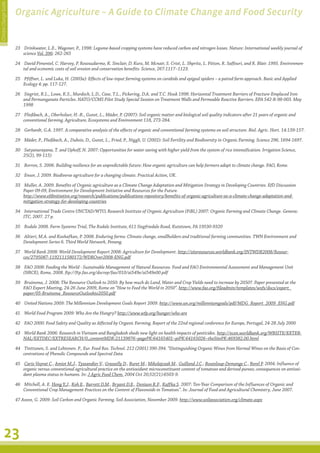 Climate Change Guide
                       Organic Agriculture – A Guide to Climate Change and Food Security


                       23	 Drinkwater, L.E., Wagoner, P., 1998: Legume-based cropping systems have reduced carbon and nitrogen losses. Nature: International weekly journal of
                           science Vol. 396: 262-265

                       24	 David Pimentel, C. Harvey, P. Resosudarmo, K. Sinclair, D. Kurz, M. Mcnair, S. Crist, L. Shpritz, L. Fitton, R. Saffouri, and R. Blair. 1995. Environmen-
                           tal and economic costs of soil erosion and conservation benefits. Science, 267:1117–1123.

                       25	 Pfiffner, L. und Luka, H. (2003a): Effects of low-input farming systems on carabids and epigeal spiders – a paired farm approach. Basic and Applied
                           Ecology 4: pp. 117-127.

                       26	 Siegrist, R.L., Lowe, K.S., Murdoch, L.D., Case, T.L., Pickering, D.A. and T.C. Houk 1998: Horizontal Treatment Barriers of Fracture-Emplaced Iron
                           and Permanganate Particles. NATO/CCMS Pilot Study Special Session on Treatment Walls and Permeable Reactive Barriers. EPA 542-R-98-003. May
                           1998

                       27	 Fließbach, A., Oberholzer, H.-R., Gunst, L., Mäder, P. (2007): Soil organic matter and biological soil quality indicators after 21 years of organic and
                           conventional farming. Agriculture, Ecosystems and Environment 118, 273-284.

                       28	 Gerhardt, G.A. 1997. A comparative analysis of the effects of organic and conventional farming systems on soil structure. Biol. Agric. Hort. 14:139-157.

                       29	 Mäder, P., Fließbach, A., Dubois, D., Gunst, L., Fried, P., Niggli, U. (2002): Soil Fertility and Biodiversity in Organic Farming. Science 296, 1694-1697.

                       30	 Satyanarayana, T. and Uphoff, N. 2007: Opportunities for water saving with higher yield from the system of rice intensification. Irrigation Science,
                           25(2), 99-115)

                       31	 Borron, S. 2006. Building resilience for an unpredictable future: How organic agriculture can help farmers adapt to climate change. FAO, Rome.

                       32	 Ensor, J. 2009. Biodiverse agriculture for a changing climate. Practical Action, UK.

                       33	 Muller, A. 2009. Benefits of Organic agriculture as a Climate Change Adaptation and Mitigation Strategy in Developing Countries. EfD Discussion
                           Paper 09-09, Environment for Development Initiative and Resources for the Future.
                           http://www.efdinitiative.org/research/publications/publications-repository/benefits-of-organic-agriculture-as-a-climate-change-adaptation-and-
                           mitigation-strategy-for-developing-countries

                       34	 International Trade Centre UNCTAD/WTO, Research Institute of Organic Agriculture (FiBL) 2007: Organic Farming and Climate Change. Geneva:
                           ITC, 2007. 27 p.

                       35	 Rodale 2008. Farm Systems Trial, The Rodale Institute, 611 Siegfriedale Road, Kutztown, PA 19530-9320

                       36	 Altieri, M.A. and Koohafkan, P. 2008. Enduring farms: Climate change, smallholders and traditional farming communities. TWN Environment and
                           Development Series 6. Third World Network, Penang.

                       37	 World Bank 2008: World Development Report 2008: Agriculture for Development. http://siteresources.worldbank.org/INTWDR2008/Resour-
                           ces/2795087-1192111580172/WDROver2008-ENG.pdf

                       38	 FAO 2008: Feeding the World - Sustainable Management of Natural Resources. Food and FAO Environmental Assessment and Management Unit
                           (NRCE), Rome, 2008. ftp://ftp.fao.org/docrep/fao/010/ai549e/ai549e00.pdf

                       39	 Bruinsma, J. 2008: The Resource Outlook to 2050: By how much do Land, Water and Crop Yields need to increase by 2050?. Paper presented at the
                           FAO Expert Meeting, 24-26 June 2009, Rome on “How to Feed the World in 2050”. http://www.fao.org/fileadmin/templates/wsfs/docs/expert_
                           paper/05-Bruinsma_ResourceOutlookto2050.pdf

                       40	 United Nations 2009: The Millennium Development Goals Report 2009. http://www.un.org/millenniumgoals/pdf/MDG_Report_2009_ENG.pdf

                       41	 World Food Program 2009: Who Are the Hungry? http://www.wfp.org/hunger/who-are

                       42	 FAO 2000: Food Safety and Quality as Affected by Organic Farming. Report of the 22nd regional conference for Europe, Portugal, 24-28 July 2000

                       43	 World Bank 2006: Research in Vietnam and Bangladesh sheds new light on health impacts of pesticides. http://econ.worldbank.org/WBSITE/EXTER-
                           NAL/EXTDEC/EXTRESEARCH/0,,contentMDK:21139876~pagePK:64165401~piPK:64165026~theSitePK:469382,00.html

                       44	 Tinttunen, S. and Lehtonen. P., Eur. Food Res. Technol. 212 (2001) 390-394. “Distinguishing Organic Wines from Normal Wines on the Basis of Con-
                           centrations of Phenolic Compounds and Spectral Data

                       45	 Caris-Veyrat C., Amiot M.J., Tyssandier V., Grasselly D., Buret M., Mikolajczak M., Guilland J.C., Bouteloup-Demange C., Borel P. 2004: Influence of
                           organic versus conventional agricultural practice on the antioxidant microconstituent content of tomatoes and derived purees; consequences on antioxi-
                           dant plasma status in humans. In: J Agric Food Chem. 2004 Oct 20;52(21):6503-9.

                       46	 Mitchell, A. E. Hong Y.J., Koh E., Barrett D.M., Bryant D.E., Denison R.F., Kaffka S. 2007: Ten-Year Comparison of the Influences of Organic and
                           Conventional Crop Management Practices on the Content of Flavonoids in Tomatoes”. In: Journal of Food and Agricultural Chemistry, June 2007.

                       47 Azeez, G. 2009: Soil Carbon and Organic Farming. Soil Association, November 2009. http://www.soilassociation.org/climate.aspx




         23
 