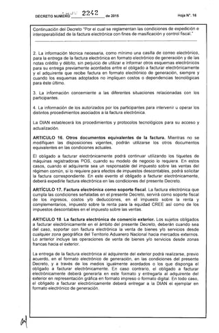 su
sea un responsable del impuesto sobre las ventas del
en las condiciones del
DECRETO NUMERo",_j_;",___4_2__de 2015 Hoja N".16
Continuación del las condiciones de expedición e
interoperabilidad de con fines de masificación y control fiscal."
2. La información técnica como mínimo una casilla de correo electrónico,
para la entrega la electrónica en formato electrónico de generación y
notas crédito y débito, sin de utilizar e informar otros esquemas electrónicos
para su entrega previamente acordados entre obligado a facturar electrónicamente
y el adquirente factura en formato electrónico de generación, siempre y
cuando los esquemas adoptados no impliquen costos o dependencias tecnológicas
para éste último.
3. La información a las diferentes situaciones relacionadas con los
participantes.
información por los participantes para intervenir u operar losIL.Q..IV;;;'
distintos ....rr',.."".n a factura electrónica.
y protocolos tecnológicos para su acceso y
actualización.
La DIAN
ARTICULO 16. equivalentes de la factura. Mientras no se
modifiquen podrán utilizarse los otros documentos
equivalentes en
podrá continuar utilizando los tiquetes de
de negocio lo requiera. En
cm::'PTr,,,, de impuestos descontables, podrá solicitar
el obligado a facturar electrónicamente,
ARTíCULO 1 electrónica como soporte fiscal. factura
cumpla las condiciones señaladas en el presente Decreto, servirá como
de los y/o deducciones, en el impuesto
complementarios, impuesto sobre la renta para la equidad
impuestos en el impuesto sobre las ventas.
ARTICULO 18. La factura electrónica de comercio exterior. Los
a facturar en el ámbito del presente Decreto, """in"",'",,"
del con factura electrónica la venta de bienes y/o
Territorio Aduanero Nacional hacia mercados
operaciones de venta de bienes y/o servicios
al adquirente del exterior podrá
electrónico de generación, en las condiciones
de medios igualmente acordados o los que disponga
En caso contrario, el obligado a
en este formato y entregarla al
en formato impreso o formato digital.
IOI""trnl'"lII"":ll'Ylcnf'o deberá entregar a la DIAN
 