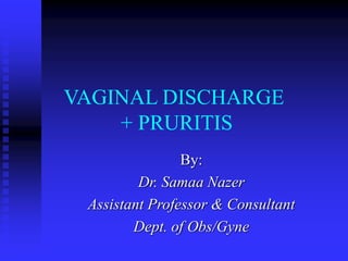VAGINAL DISCHARGE
+ PRURITIS
By:
Dr. Samaa Nazer
Assistant Professor & Consultant
Dept. of Obs/Gyne
 