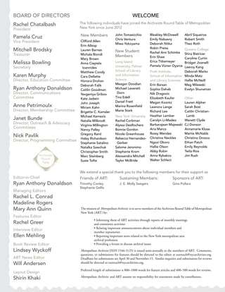 2 Metropolitan Archivist | Volume 19, No. 1 Winter 2013
BOARD OF DIRECTORS
Rachel Chatalbash
President
Pamela Cruz
Vice President
Mitchell Brodsky
Treasurer
Melissa Bowling
Secretary
Karen Murphy
Director, Education Committee
Ryan Anthony Donaldson
Director, Communications
Committee
Anne Petrimoulx
Director, Membership Committee
Janet Bunde
Director, Outreach & Advocacy
Committees
Nick Pavlik
Director, Programming Committee
Editor-in-Chief
Ryan Anthony Donaldson
Managing Editors
Rachel L. Conrad
Madeline Rogers
Mary Ann Quinn
Features Editor
Rachel Greer
Interview Editor
Ellen Mehling
Book Review Editor
Lindsey Wyckoff
ART News Editor
Will Andersen
Layout Design
Shirin Khaki
New Members
Clifford Allen
Erin Allsop
Lauren Barnes
Michala Biondi
Mary Brown
Anna Ciepiela
Ioannides
Matthew Coody
Cara Dellatte
Honora Drohan
Deborah Falik
Caitlin Goodman
Yevgeniya Gribov
Kate Jadwin
John Joseph
Miriam Kahn
Brigette C. Kamsler
Michael Kemezis
Natalie Milbrodt
Virginia Millington
Nancy Palley
Gregory Raml
Haley Richardson
Stephanie Satalino
Natalka Sawchuk
Christopher Smith
Marc Steinberg
Susie Tofte
Bleakley McDowell
Emily Nabasny
Deborah Nitka
Robin Preiss
Rachel Ann Schimke
Erin Shaw
Erica Titkemeyer
Pamela Vizner Oyarce
Pratt Institute,
School of Information
and Library Sciences
Erin Barsan
Sophia Dahab
Nik Dragovic
Elizabeth Kaufer
Megan Koontz
Leanora Lange
Richard Lee
Heather Lember
Carolyn Li-Madeo
Barbarajean Majewski
Aria Marco
Rossy Mendez
Christina Neckles
Ngozi Okoro
Hallie Olson
Abby Rubin
Anna Rybakov
Walter Schlect
WELCOME
The following individuals have joined the Archivists Round Table of Metropolitan
New York since June 2012
The mission of Metropolitan Archivist is to serve members of the Archivists RoundTable of Metropolitan
New York (ART) by:
	 • Informing them of ART activities through reports of monthly meetings
and committee activities
	 • Relating important announcements about individual members and
member repositories
	 • Reporting important news related to the New York metropolitan area
archival profession
	 • Providing a forum to discuss archival issues
Metropolitan Archivist (ISSN 1546-3125) is issued semi-annually to the members of ART. Comments,
questions, or submissions for features should be directed to the editor at outreach@nycarchivists.org.
Deadlines for submissions are April 30 and November 15. Similar inquiries and submissions for reviews
should be directed to outreach@nycarchivists.org.
Preferred length of submissions is 800–1000 words for feature articles and 400–500 words for reviews.
Metropolitan Archivist and ART assume no responsibility for statements made by contributors.
John Tomasicchio
Chris Ventura
Miwa Yokoyama
New Student
Members
Long Island
University, Palmer
School of Library
and Information
Science
Meagan Doodian
Michael Leverett
Dorn
Tina Edell
Daniel Frett
Marina Rosenfield
Marie Stark
New York University
Rachel Corbman
Alyssa DesRochers
Bonnie Gordon
Nicole Greenhouse
Rebecca Hernandez-
Gerber
Salome Jeronimo
Stephanie Krom
Alexsandra Mitchell
Taylor McBride
Abril Siqueiros
Robert Smith
Theo Roth
Queens College
Shira Bistricer
Caroline Curtin
Bridget Jivanelli
Leeroy Kang
Deborah Marks
Minda Matz
Hallie McNeill
Meg Milewski
Evelyn Shunaman
Other
Lauren Alpher
Sarah Bost
Caitlin Christian-
Lamb
Wanett Clyde
CJ Donson
Annamarie Klose
Martie McNabb
Christina Orozco
Ethan Patch
Emily Reynolds
Twila Rios
Jim Rush
We extend a special thank you to the following members for their support as
Friends of ART:	 Sustaining Members:		 Sponsors of ART:::
Timothy Conley		 J. E. Molly Seegers		 Gina Pollara
Stephanie Gellis
 
