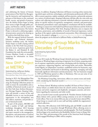 30 Metropolitan Archivist | Volume 19, No. 1 Winter 2013
New DHP Project
at METRO
Submitted by Jefferson Bailey
Strategic Initiatives Manager
Metropolitan New York Library Council
Starting in 2013, the Metropolitan New
York Library Council (METRO) is initi-
ating the Keeping Collections project in
order to ensure the sustainability and ac-
cessibility of historical records as part of
the New York State Archives Documen-
tary Heritage Program. Keeping Collec-
tions will provide a variety of free and
affordable services to any not-for-profit
organization in the metropolitan area
that collects, maintains, and provides ac-
cess to historical records.
As part of the project, METRO will
hold a number of half- and full-day
workshops throughout 2013 focusing
specifically on the tools, technologies,
and topics essential to the management,
description, and preservation of archival
collections in both physical and digital
Winthrop Group Marks Three
Decades of Success
Submitted by Sylvia Kollar
Archivist
Winthrop Group
The year 2012 marks the Winthrop Group’s thirtieth anniversary. Founded in 1982,
historians at Winthrop began attracting an impressive list of clients, preparing analy-
ses of corporate organization and processes, developing tools for drawing on corpo-
rate experience, supporting litigation, and writing books and articles. Meanwhile,
Linda Edgerly, an independent consultant, established archives for businesses, orga-
nizations, and families and focused on identifying, organizing, managing, and using
historically significant information and documentation. The two businesses merged
in 1989 and Winthrop opened an office in Manhattan. Here are just some of our
most recent projects and initiatives:
The Winthrop Group blog, Intersections, reflects on current events and trends
while considering the historical record (http://www.winthropgroup.com/blogs/
intersections).
At Trinity School, Winthrop archivists installed 120 Years of Print Culture at
Trinity School, an exhibit drawn from the school’s archives, featuring students’
literary and artistic magazines and chapbooks, newspapers, journals, and news-
letters regarding the community and wider world.
Jazz at Lincoln Center recently opened the R. Theodore Ammon Archives and
Music Library with a private ribbon cutting ceremony at its new 3 Columbus
Circle offices. Now in its twenty-fifth year, Jazz at Lincoln Center selected Win-
throp Group to consult with its own staff and help establish the organization’s
archival collections.
More than 180 collections (with EAD finding aids and MARC records) will
soon be available to researchers through Winthrop’s efforts, allowing access to
800 cubic feet of historical documents and photographs. The Ford Foundation
Archives began to be transferred to the Rockefeller Archive Center in Sleepy Hol-
low, New York, and processing of the records of the American Stock Exchange,
which engaged Winthrop in 2008, will be complete.
and celebrating the history of historic
preservation in New York City. Recogniz-
ing the instructive and inspirational im-
portance of this history to the continued
health, success, and growth of preserva-
tion, the Archive Project hopes to bring
these stories to light through public pro-
grams, oral histories, and the creation of
public access to information.The Archive
Project is devoted to celebrating neglect-
ed preservation narratives by drawing on
the archives that hold these stories.
With the targeted Archival Outreach,
Education, and Technical Assistance
Initiative workshop series, the Archive
Project hopes to instill a lasting archival
mindset in the New York City preserva-
tion civic sector. A generous grant from
the Robert A. and Elizabeth R. Jeffe
Foundation has made this series possible.
Contact Matthew Coody at mcoody@
nypap.org for information on future
workshops.
formats. In addition, Keeping Collections will feature recurring online sessions dur-
ing which expert archivists, technologists, and information professionals will be avail-
able to answer questions, explain standards and best practices, and provide assistance
on a variety of archival topics. Keeping Collections will also offer site visits with area
archives and collecting institutions to provide individual collection assessments and
advice on specific matters of acquisition, management, outreach, and preservation.
On-demand, personalized e-mail, and telephone consultations will also be available.
Working in conjunction with AudioVisual Preservation Solutions and the Archivists
Round Table of Metropolitan New York, Keeping Collections aims to improve the
collection, preservation, and availability of records of historical importance, includ-
ing those of the region’s under-documented communities. More information can be
found at the project’s webpage (www.keepingcollections.nycdigital.org). Questions
about the program can be directed to Jefferson Bailey at jbailey@metro.org.
ART NEWS
 