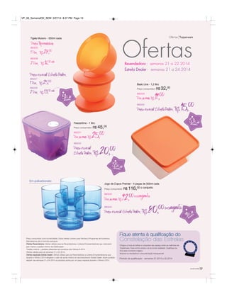 você pode19
Ofertas Tupperware
Ofertas
Tigela Murano - 550ml cada
Preço Revendedora
890225
1 Por R$28,00
890226
2 Por R$16,50cada
Basic Line - 1,2 litro
Preço consumidor: R$ 32,00
890229
Por apenas R$19,00
890230
Preço especial Estrela Dealer R$15,00
Preço especial Estrela Dealer
890227
1 Por R$25,00
890228
2 Por R$13,50cada
Freezertime - 1 litro
Preço consumidor: R$ 45,00
890231
Por apenas R$25,00
890232
Preço especial
Estrela Dealer R$20,00
Jogo de Copos Premier - 4 peças de 300ml cada
Preço consumidor: R$ 116,00 o conjunto
890233
Por apenas R$92,00oconjunto
890234
Preço especial Estrela Dealer R$80,00oconjunto
51% de
desconto
31%de
desconto
55% dedesconto
53% dedesconto
Fique atenta à qualificação do
Constelação das Estrelas
Chegou a hora de brilhar e conquistar seu espaço entre as melhores da
Tupperware. Esse sonho pode e vai se tornar realidade. Qualifique-se.
Viva esse momento mágico.
Alcance os resultados e uma premiação inesquecível!
Período de qualificação - semanas 37.2013 a 32.2014
Preço consumidor (com lucratividade). Estas ofertas contam para Vendas e Programas de Incentivos.
Atenderemos até o final dos estoques.
Ofertas Revendedora: ofertas válidas para as Revendedoras e Líderes Empreendedoras que colocarem
pelo menos o pedido mínimo da Distribuição*.
*Pedido mínimo = pedidos referentes aos produtos dos Vitrines 6.2014.
Ofertas válidas para as semanas 21 a 22.2014.
Ofertas especiais Estrela Dealer: ofertas válidas para as Revendedoras e Líderes Empreendedoras que
durante o Vitrine 5.2014 atingiram o valor de venda mínimo do reconhecimento Estrela Dealer. Assim poderão
adquirir nas semanas 21 a 24.2014 os produtos acima por um preço especial durante o Vitrine 6.2014.
Revendedora - semanas 21 a 22.2014
Estrela Dealer - semanas 21 a 24.2014
Em policarbonato
VP_06_SemanalOK_SEM 3/27/14 8:37 PM Page 19
 